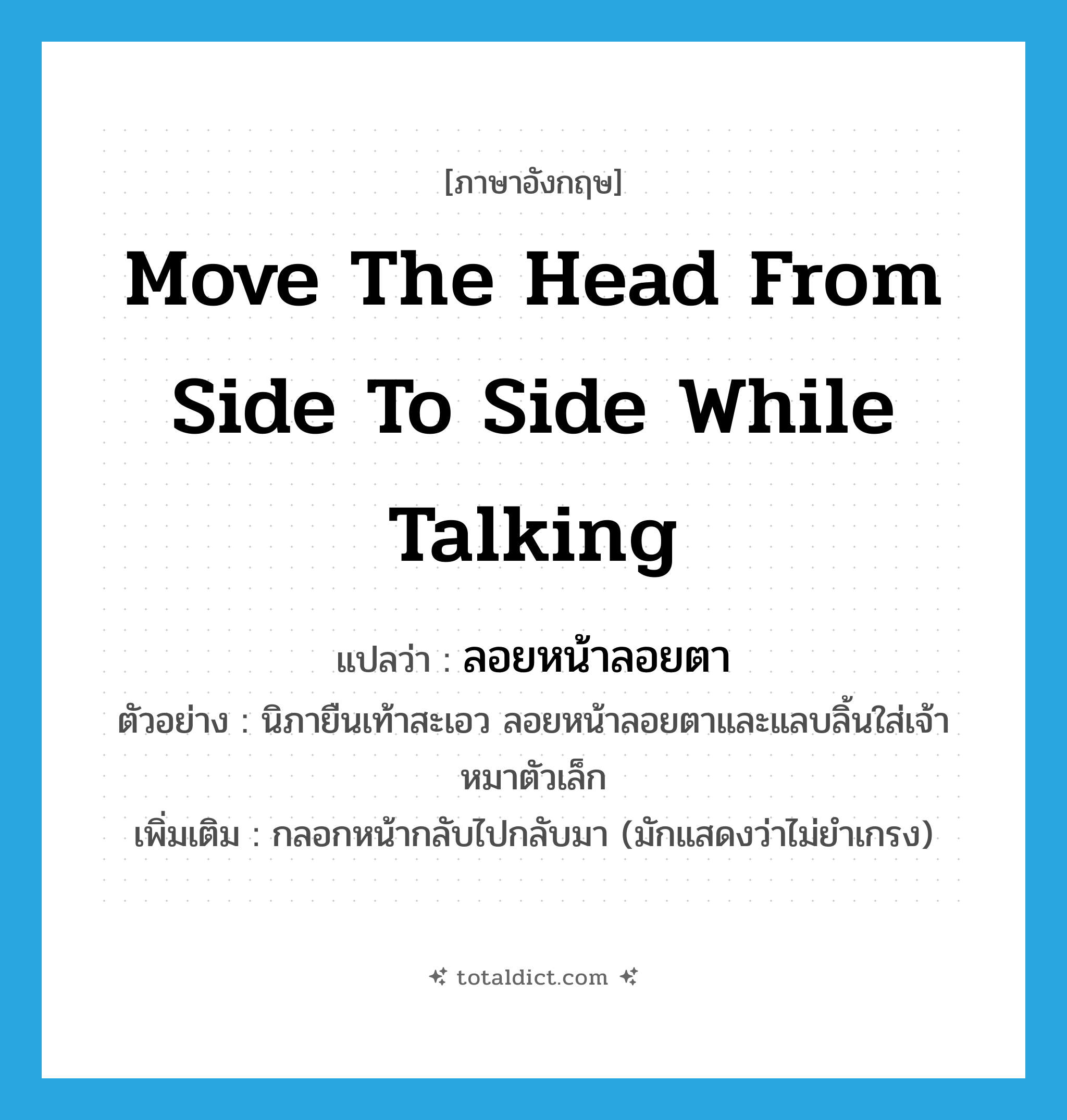 move the head from side to side while talking แปลว่า?, คำศัพท์ภาษาอังกฤษ move the head from side to side while talking แปลว่า ลอยหน้าลอยตา ประเภท V ตัวอย่าง นิภายืนเท้าสะเอว ลอยหน้าลอยตาและแลบลิ้นใส่เจ้าหมาตัวเล็ก เพิ่มเติม กลอกหน้ากลับไปกลับมา (มักแสดงว่าไม่ยำเกรง) หมวด V