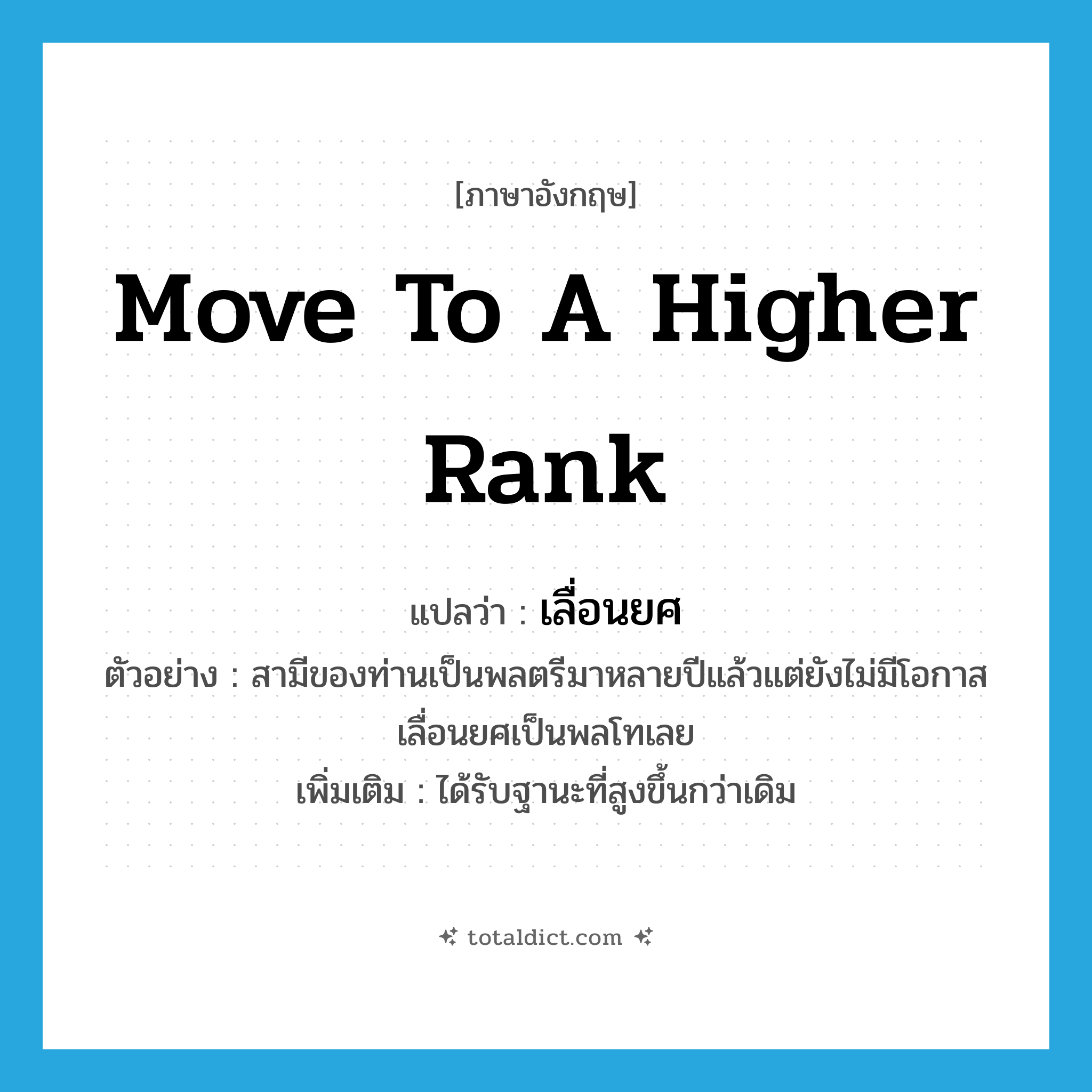 move to a higher rank แปลว่า?, คำศัพท์ภาษาอังกฤษ move to a higher rank แปลว่า เลื่อนยศ ประเภท V ตัวอย่าง สามีของท่านเป็นพลตรีมาหลายปีแล้วแต่ยังไม่มีโอกาสเลื่อนยศเป็นพลโทเลย เพิ่มเติม ได้รับฐานะที่สูงขึ้นกว่าเดิม หมวด V