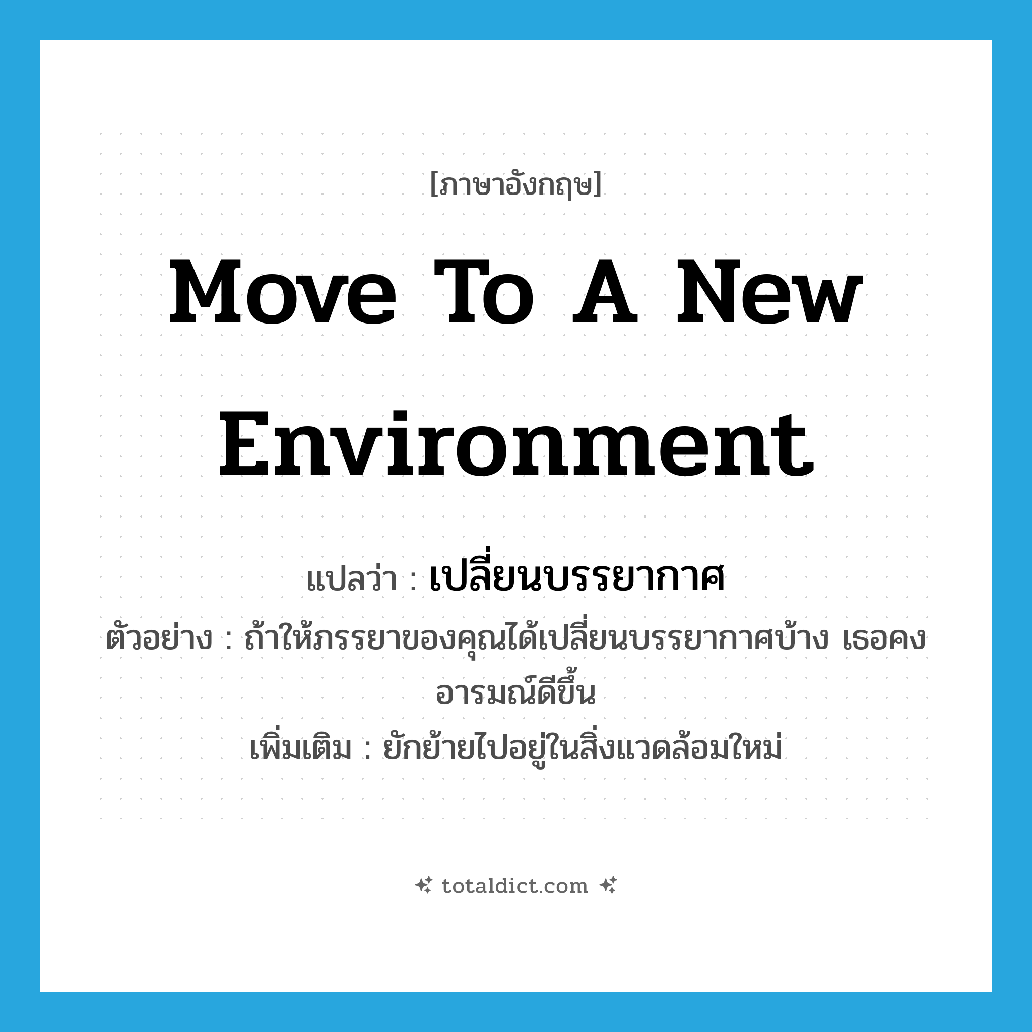 move to a new environment แปลว่า?, คำศัพท์ภาษาอังกฤษ move to a new environment แปลว่า เปลี่ยนบรรยากาศ ประเภท V ตัวอย่าง ถ้าให้ภรรยาของคุณได้เปลี่ยนบรรยากาศบ้าง เธอคงอารมณ์ดีขึ้น เพิ่มเติม ยักย้ายไปอยู่ในสิ่งแวดล้อมใหม่ หมวด V