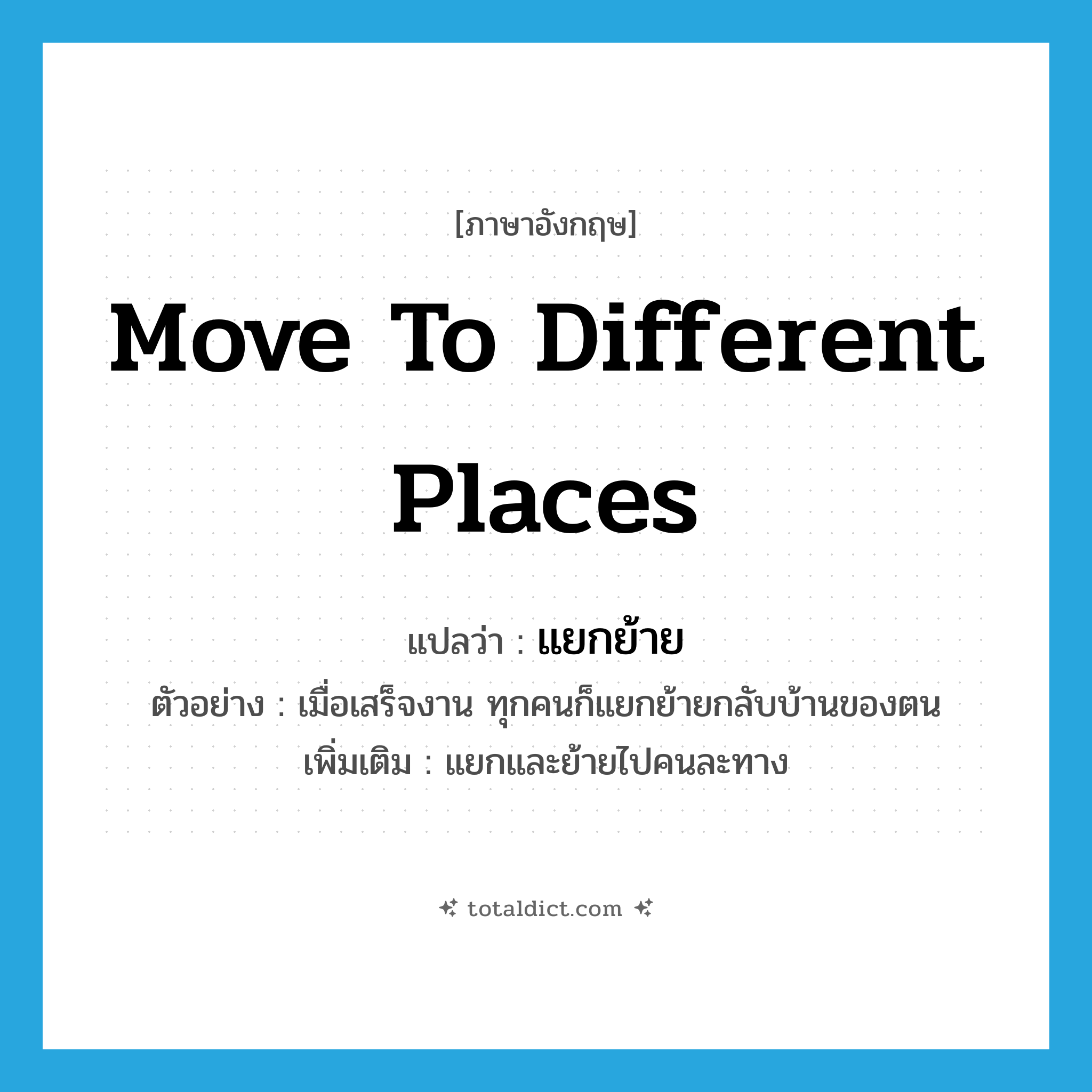 move to different places แปลว่า?, คำศัพท์ภาษาอังกฤษ move to different places แปลว่า แยกย้าย ประเภท V ตัวอย่าง เมื่อเสร็จงาน ทุกคนก็แยกย้ายกลับบ้านของตน เพิ่มเติม แยกและย้ายไปคนละทาง หมวด V