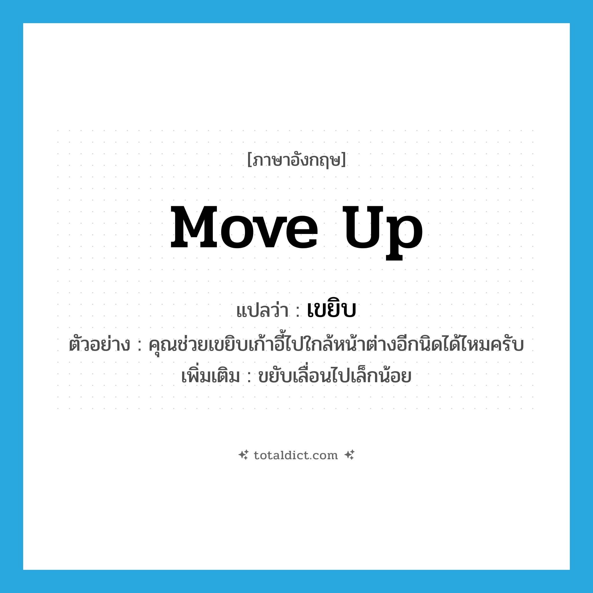 move up แปลว่า?, คำศัพท์ภาษาอังกฤษ move up แปลว่า เขยิบ ประเภท V ตัวอย่าง คุณช่วยเขยิบเก้าอี้ไปใกล้หน้าต่างอีกนิดได้ไหมครับ เพิ่มเติม ขยับเลื่อนไปเล็กน้อย หมวด V