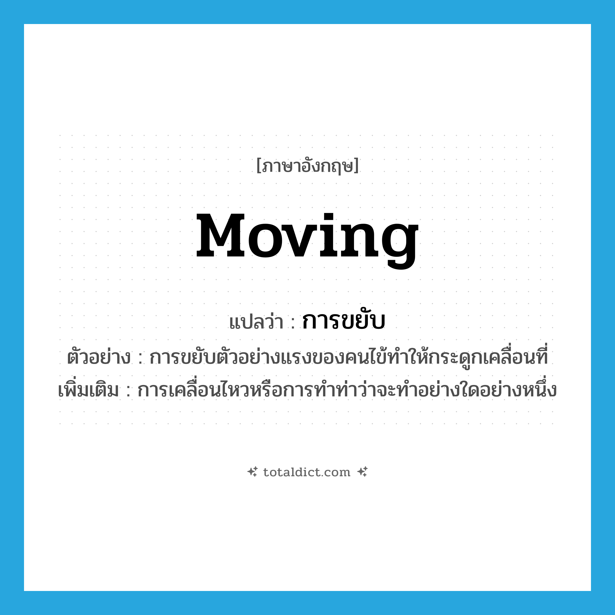 moving แปลว่า?, คำศัพท์ภาษาอังกฤษ moving แปลว่า การขยับ ประเภท N ตัวอย่าง การขยับตัวอย่างแรงของคนไข้ทำให้กระดูกเคลื่อนที่ เพิ่มเติม การเคลื่อนไหวหรือการทำท่าว่าจะทำอย่างใดอย่างหนึ่ง หมวด N