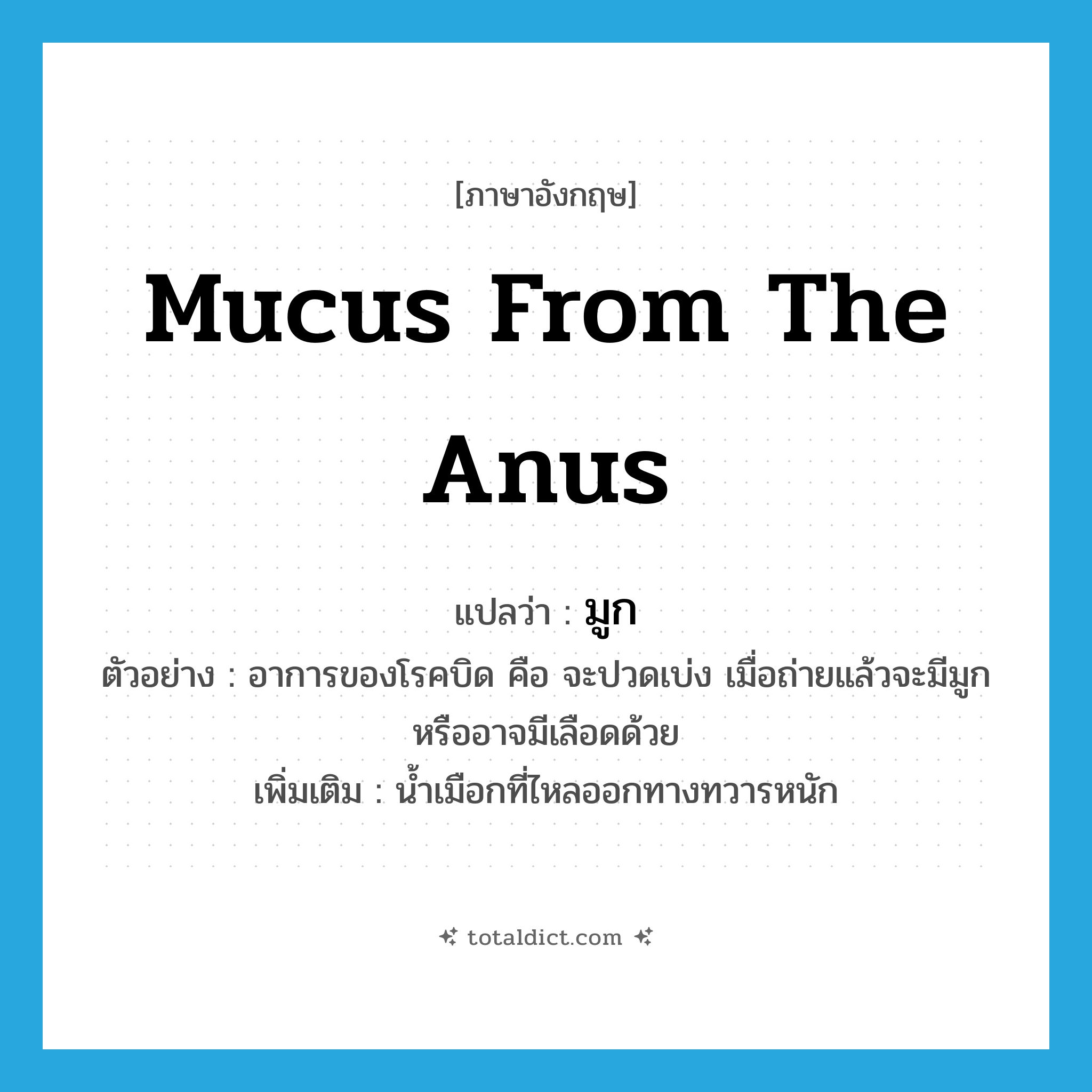 mucus from the anus แปลว่า?, คำศัพท์ภาษาอังกฤษ mucus from the anus แปลว่า มูก ประเภท N ตัวอย่าง อาการของโรคบิด คือ จะปวดเบ่ง เมื่อถ่ายแล้วจะมีมูกหรืออาจมีเลือดด้วย เพิ่มเติม น้ำเมือกที่ไหลออกทางทวารหนัก หมวด N