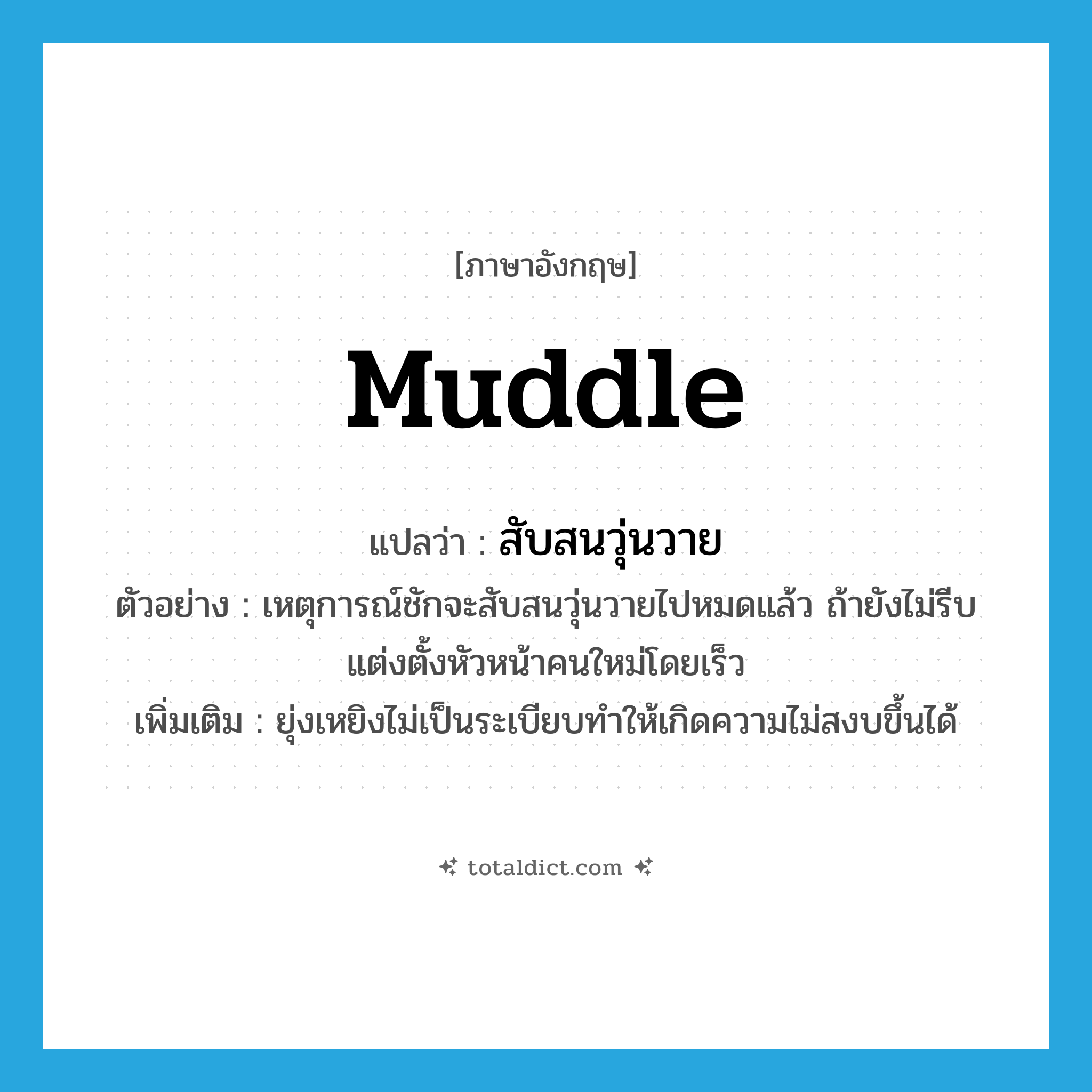 สับสนวุ่นวาย ภาษาอังกฤษ?, คำศัพท์ภาษาอังกฤษ สับสนวุ่นวาย แปลว่า muddle ประเภท V ตัวอย่าง เหตุการณ์ชักจะสับสนวุ่นวายไปหมดแล้ว ถ้ายังไม่รีบแต่งตั้งหัวหน้าคนใหม่โดยเร็ว เพิ่มเติม ยุ่งเหยิงไม่เป็นระเบียบทำให้เกิดความไม่สงบขึ้นได้ หมวด V