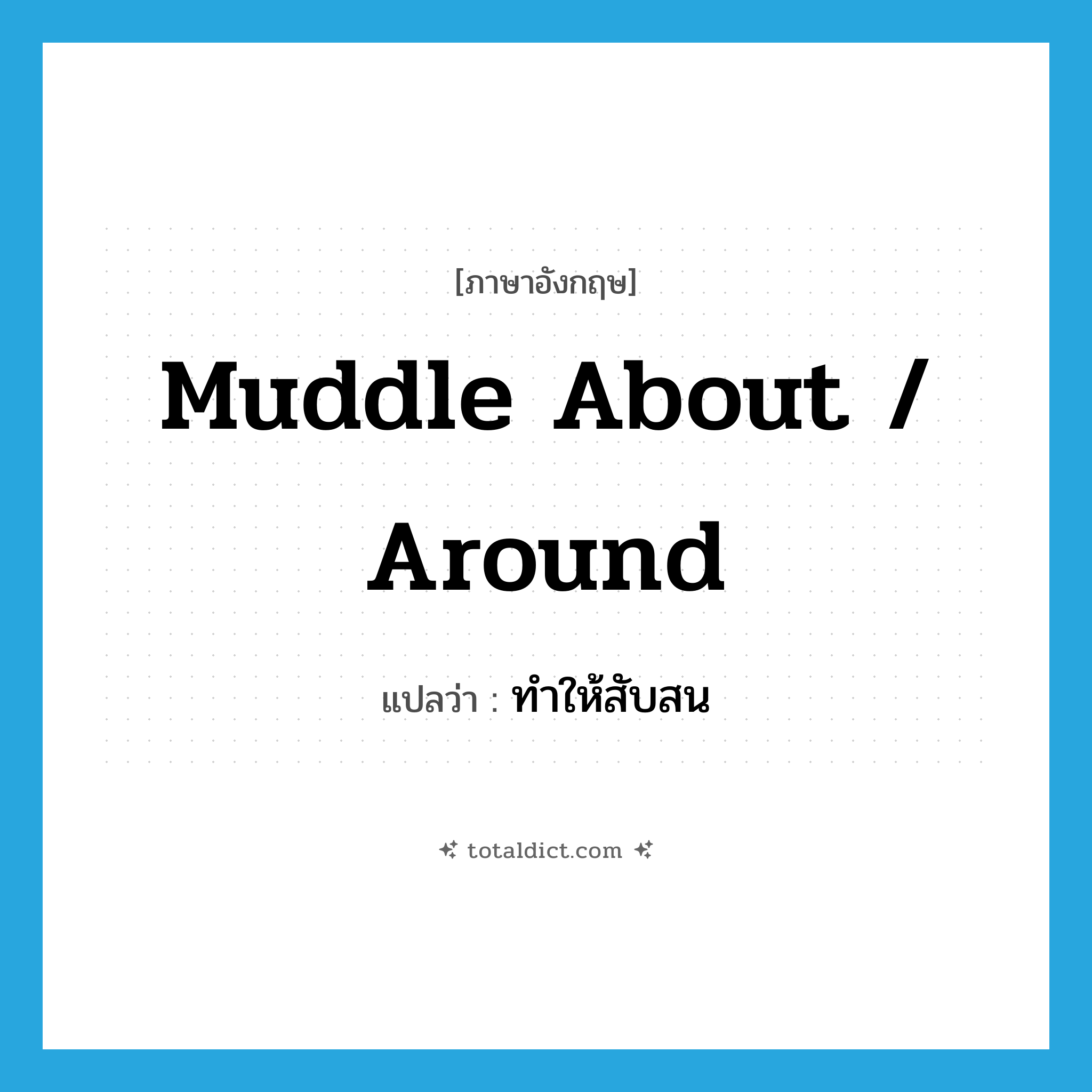 ทำให้สับสน ภาษาอังกฤษ?, คำศัพท์ภาษาอังกฤษ ทำให้สับสน แปลว่า muddle about / around ประเภท PHRV หมวด PHRV