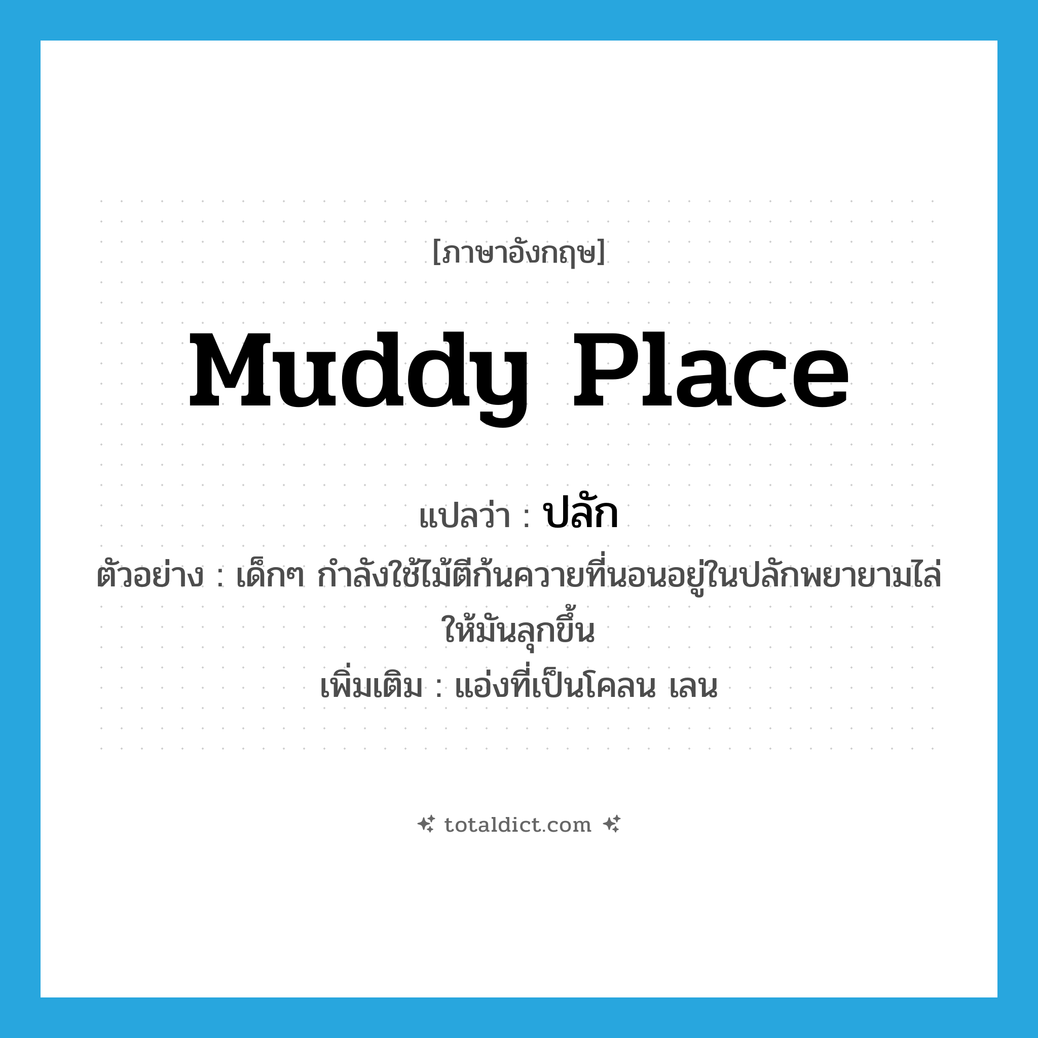 muddy place แปลว่า?, คำศัพท์ภาษาอังกฤษ muddy place แปลว่า ปลัก ประเภท N ตัวอย่าง เด็กๆ กำลังใช้ไม้ตีก้นควายที่นอนอยู่ในปลักพยายามไล่ให้มันลุกขึ้น เพิ่มเติม แอ่งที่เป็นโคลน เลน หมวด N