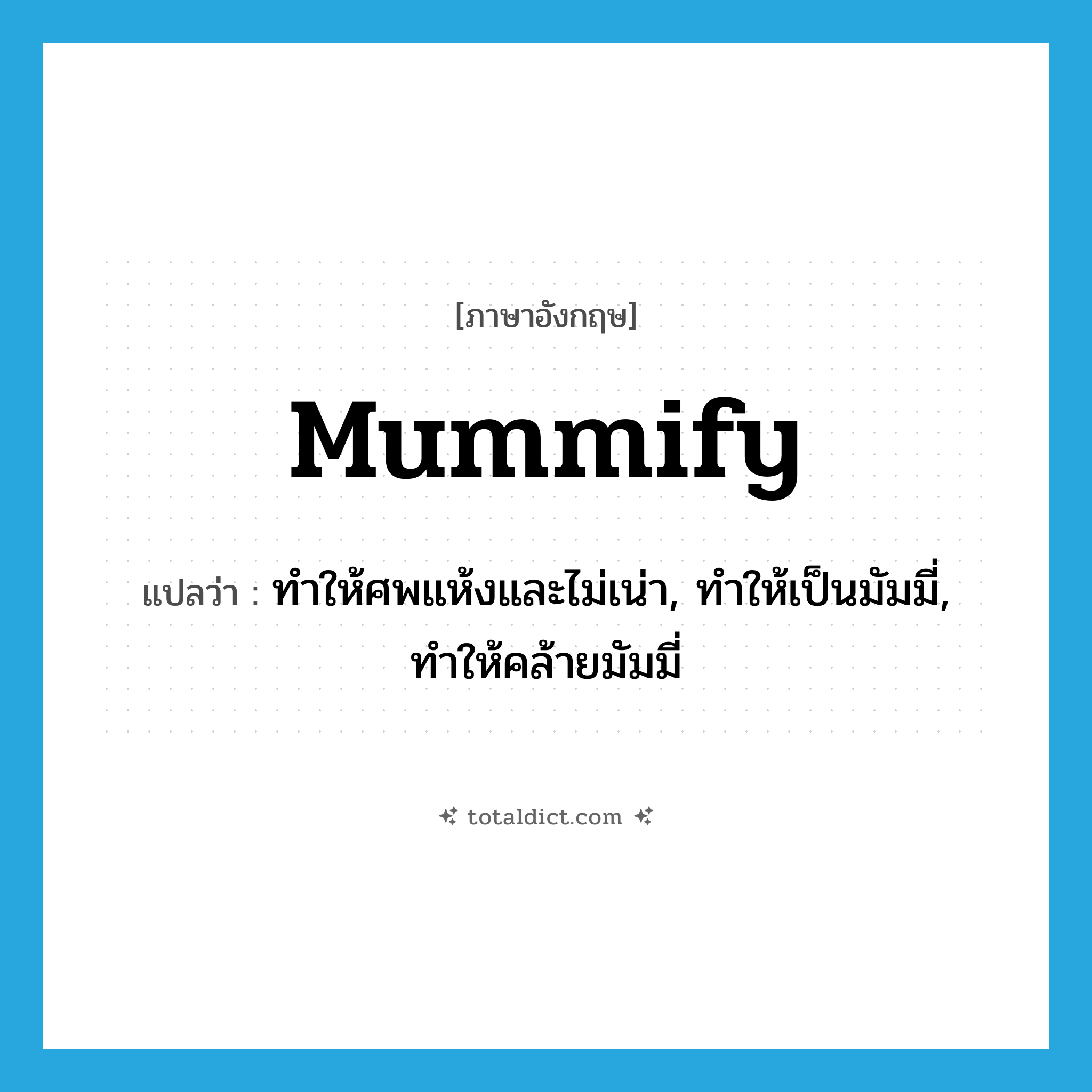 mummify แปลว่า?, คำศัพท์ภาษาอังกฤษ mummify แปลว่า ทำให้ศพแห้งและไม่เน่า, ทำให้เป็นมัมมี่, ทำให้คล้ายมัมมี่ ประเภท VT หมวด VT