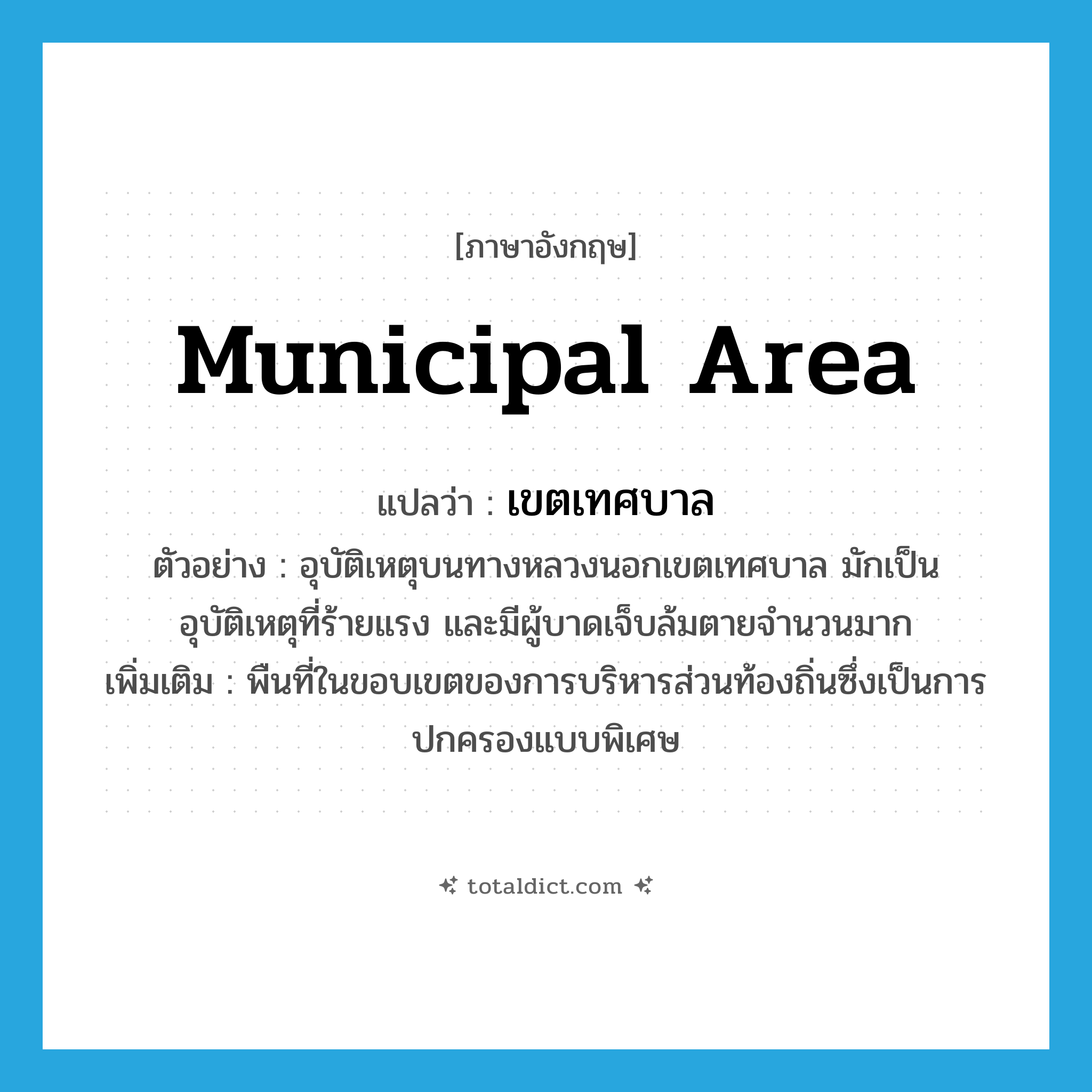 municipal area แปลว่า?, คำศัพท์ภาษาอังกฤษ municipal area แปลว่า เขตเทศบาล ประเภท N ตัวอย่าง อุบัติเหตุบนทางหลวงนอกเขตเทศบาล มักเป็นอุบัติเหตุที่ร้ายแรง และมีผู้บาดเจ็บล้มตายจำนวนมาก เพิ่มเติม พืนที่ในขอบเขตของการบริหารส่วนท้องถิ่นซึ่งเป็นการปกครองแบบพิเศษ หมวด N