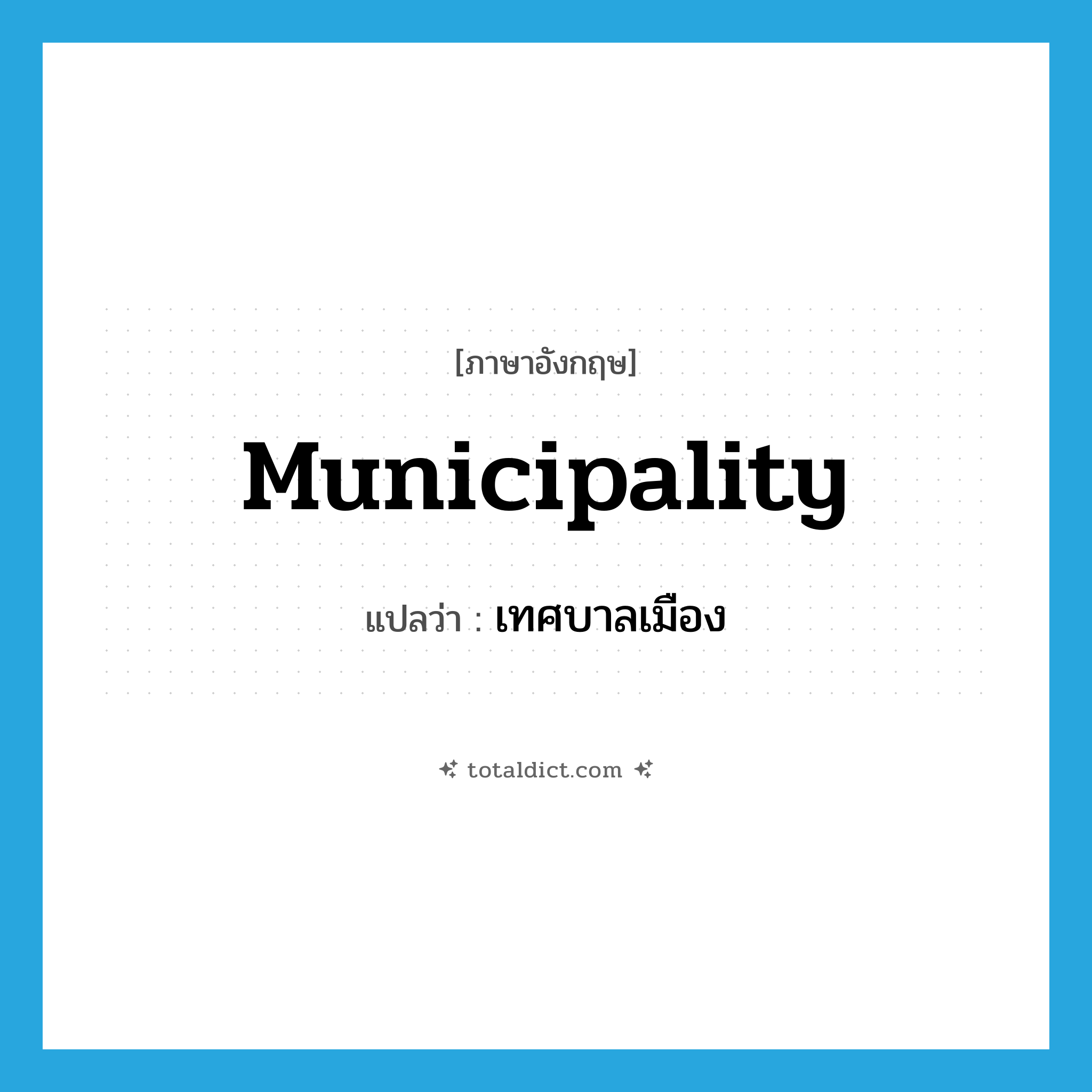 เทศบาลเมือง ภาษาอังกฤษ?, คำศัพท์ภาษาอังกฤษ เทศบาลเมือง แปลว่า municipality ประเภท N หมวด N