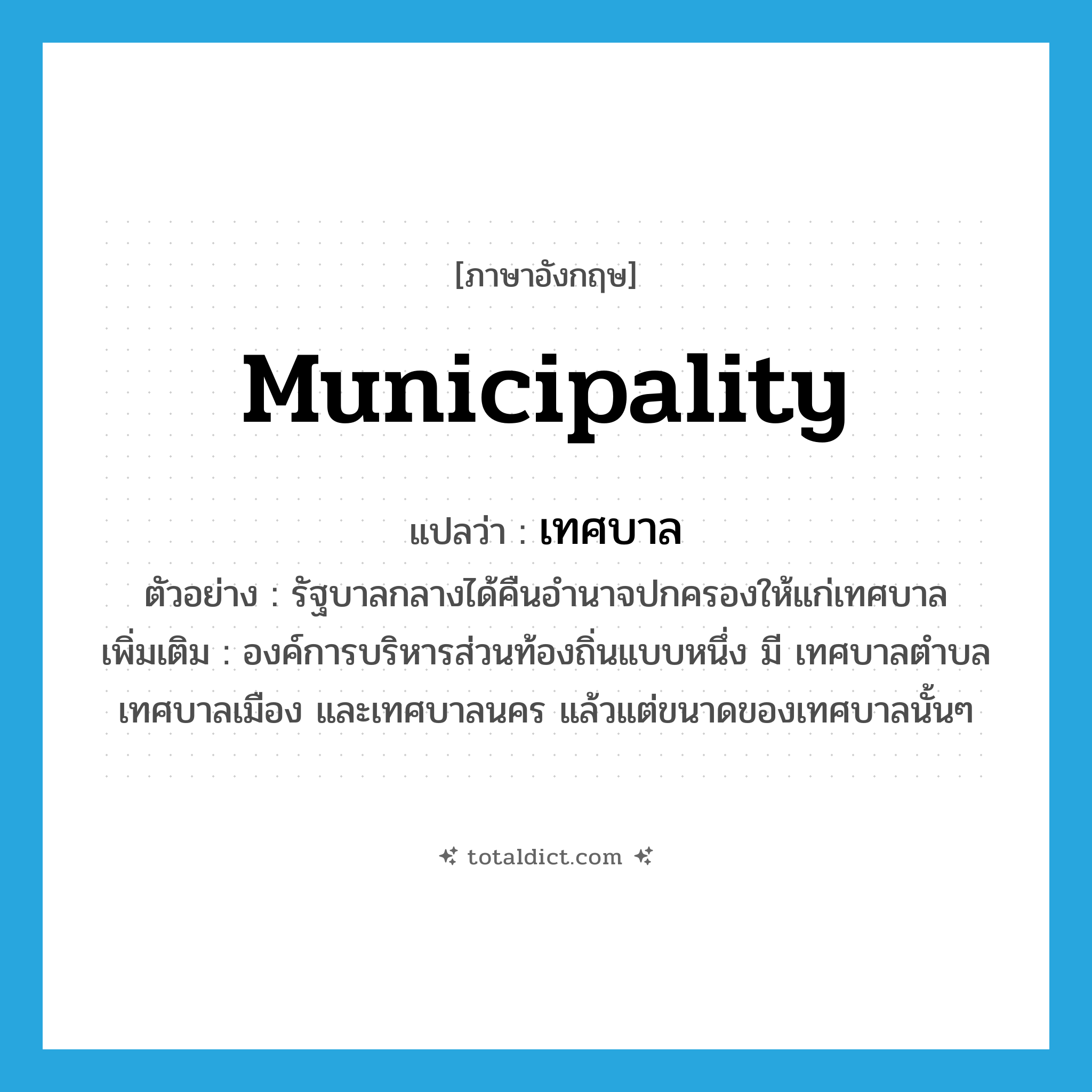 municipality แปลว่า?, คำศัพท์ภาษาอังกฤษ municipality แปลว่า เทศบาล ประเภท N ตัวอย่าง รัฐบาลกลางได้คืนอำนาจปกครองให้แก่เทศบาล เพิ่มเติม องค์การบริหารส่วนท้องถิ่นแบบหนึ่ง มี เทศบาลตำบล เทศบาลเมือง และเทศบาลนคร แล้วแต่ขนาดของเทศบาลนั้นๆ หมวด N