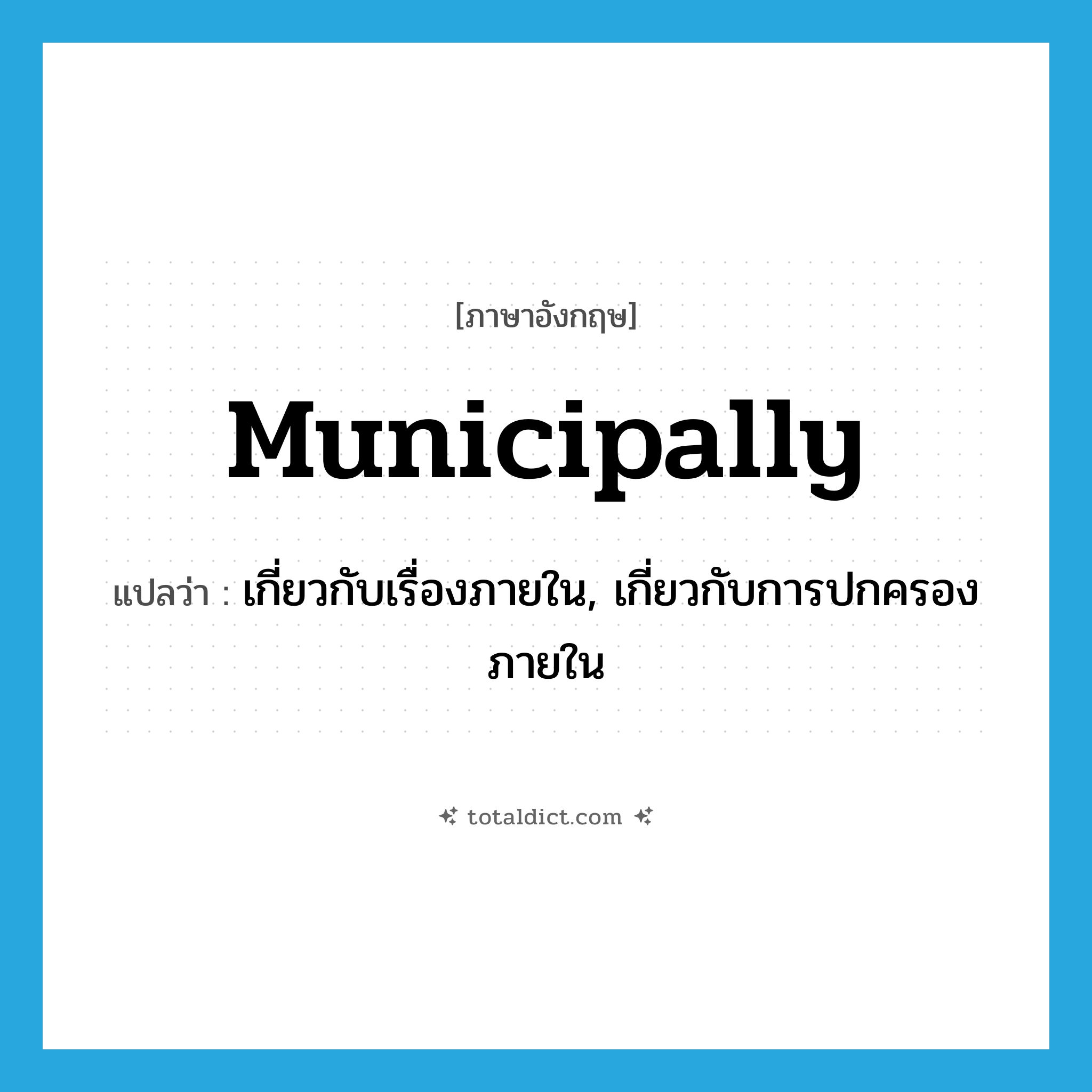 municipally แปลว่า?, คำศัพท์ภาษาอังกฤษ municipally แปลว่า เกี่ยวกับเรื่องภายใน, เกี่ยวกับการปกครองภายใน ประเภท ADV หมวด ADV