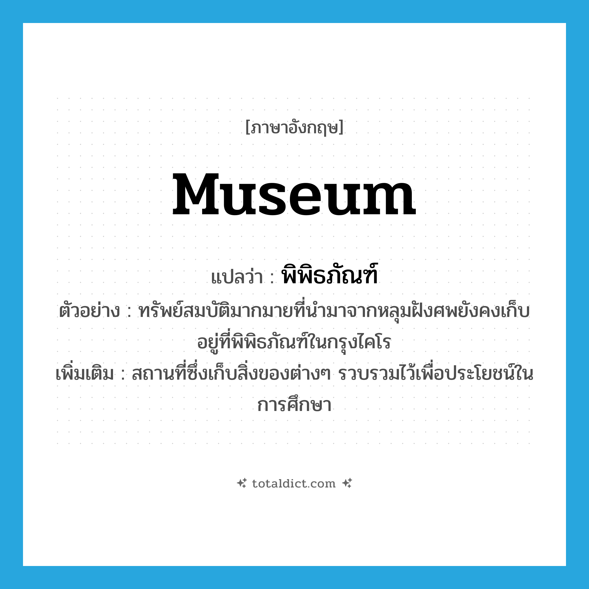 museum แปลว่า?, คำศัพท์ภาษาอังกฤษ museum แปลว่า พิพิธภัณฑ์ ประเภท N ตัวอย่าง ทรัพย์สมบัติมากมายที่นำมาจากหลุมฝังศพยังคงเก็บอยู่ที่พิพิธภัณฑ์ในกรุงไคโร เพิ่มเติม สถานที่ซึ่งเก็บสิ่งของต่างๆ รวบรวมไว้เพื่อประโยชน์ในการศึกษา หมวด N