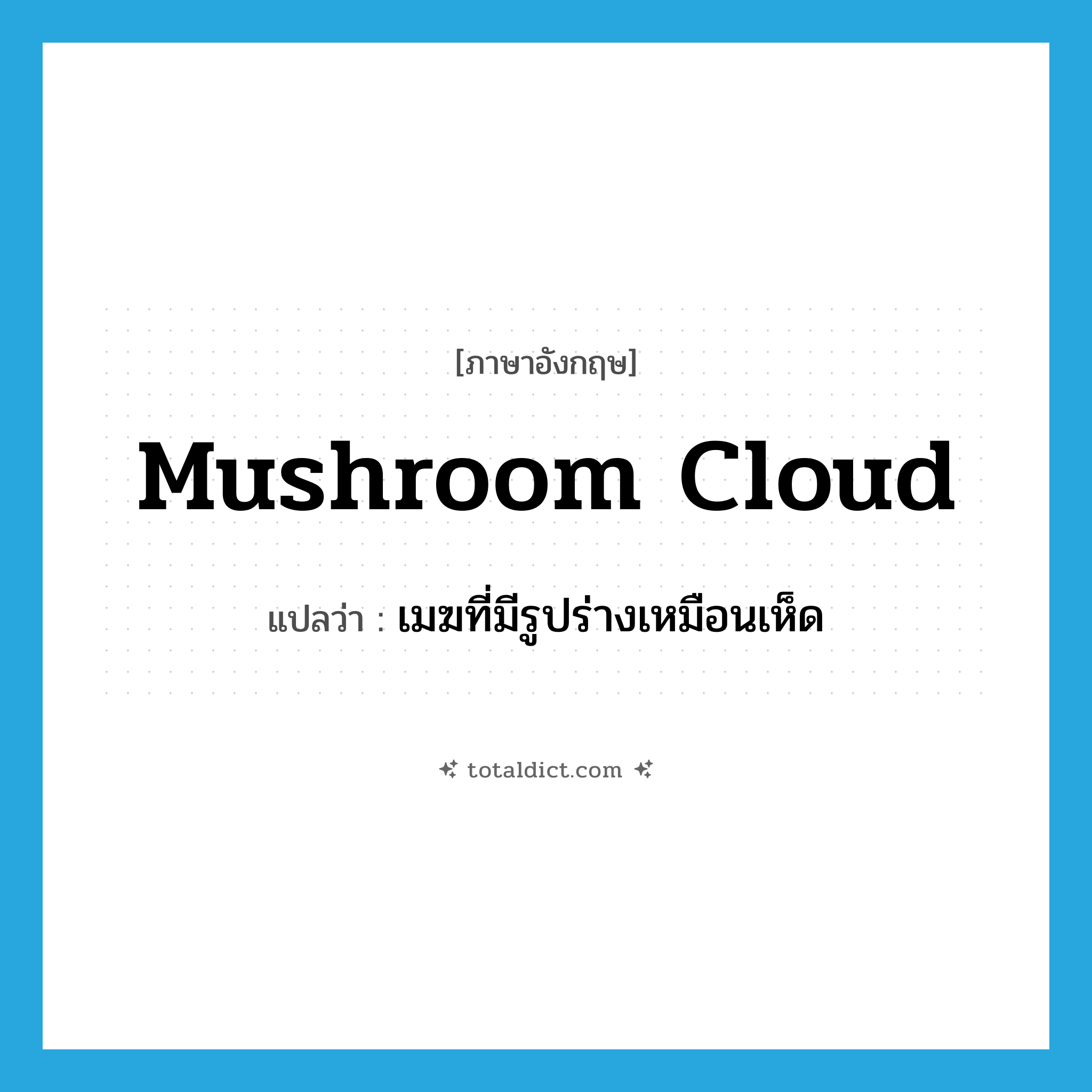mushroom cloud แปลว่า?, คำศัพท์ภาษาอังกฤษ mushroom cloud แปลว่า เมฆที่มีรูปร่างเหมือนเห็ด ประเภท N หมวด N