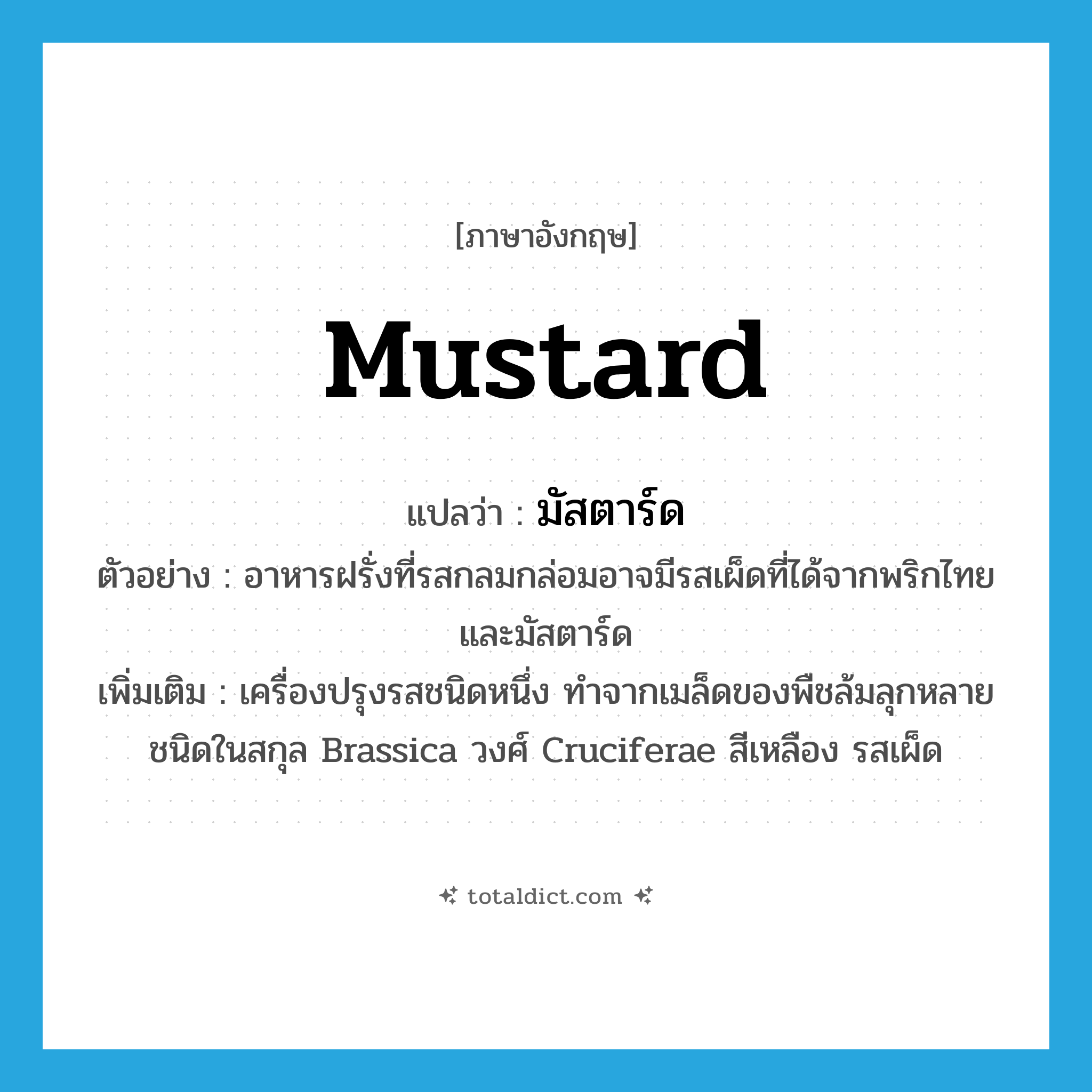 mustard แปลว่า?, คำศัพท์ภาษาอังกฤษ mustard แปลว่า มัสตาร์ด ประเภท N ตัวอย่าง อาหารฝรั่งที่รสกลมกล่อมอาจมีรสเผ็ดที่ได้จากพริกไทยและมัสตาร์ด เพิ่มเติม เครื่องปรุงรสชนิดหนึ่ง ทำจากเมล็ดของพืชล้มลุกหลายชนิดในสกุล Brassica วงศ์ Cruciferae สีเหลือง รสเผ็ด หมวด N