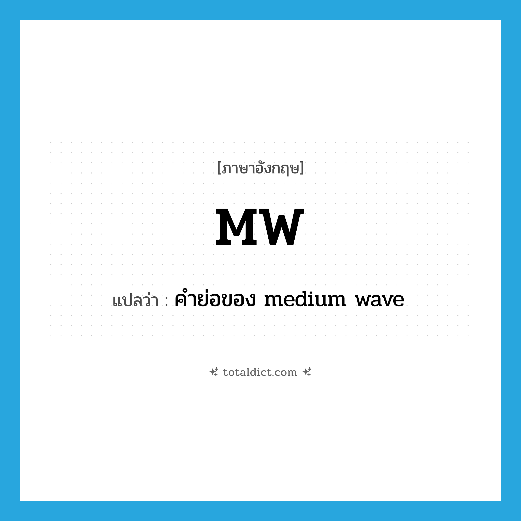 MW แปลว่า?, คำศัพท์ภาษาอังกฤษ MW แปลว่า คำย่อของ medium wave ประเภท ABBR หมวด ABBR