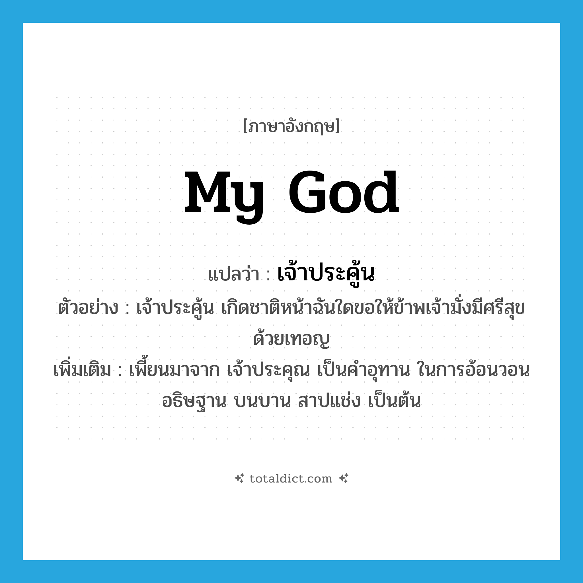 my god แปลว่า?, คำศัพท์ภาษาอังกฤษ my god แปลว่า เจ้าประคู้น ประเภท INT ตัวอย่าง เจ้าประคู้น เกิดชาติหน้าฉันใดขอให้ข้าพเจ้ามั่งมีศรีสุขด้วยเทอญ เพิ่มเติม เพี้ยนมาจาก เจ้าประคุณ เป็นคำอุทาน ในการอ้อนวอน อธิษฐาน บนบาน สาปแช่ง เป็นต้น หมวด INT