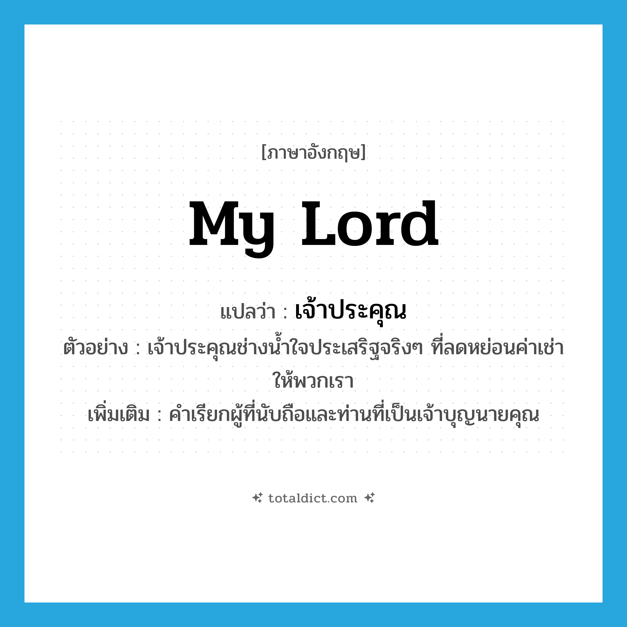my lord แปลว่า?, คำศัพท์ภาษาอังกฤษ my lord แปลว่า เจ้าประคุณ ประเภท PRON ตัวอย่าง เจ้าประคุณช่างน้ำใจประเสริฐจริงๆ ที่ลดหย่อนค่าเช่าให้พวกเรา เพิ่มเติม คำเรียกผู้ที่นับถือและท่านที่เป็นเจ้าบุญนายคุณ หมวด PRON