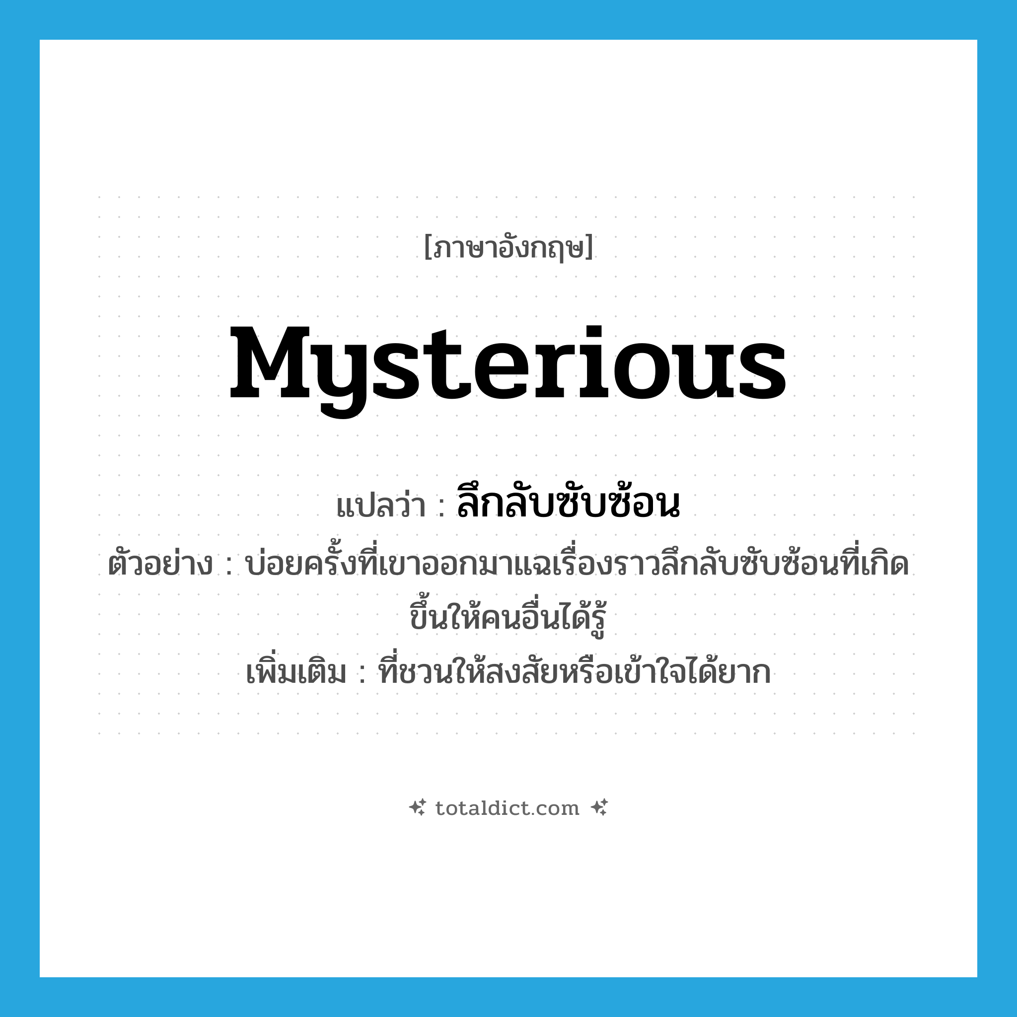 mysterious แปลว่า?, คำศัพท์ภาษาอังกฤษ mysterious แปลว่า ลึกลับซับซ้อน ประเภท ADJ ตัวอย่าง บ่อยครั้งที่เขาออกมาแฉเรื่องราวลึกลับซับซ้อนที่เกิดขึ้นให้คนอื่นได้รู้ เพิ่มเติม ที่ชวนให้สงสัยหรือเข้าใจได้ยาก หมวด ADJ