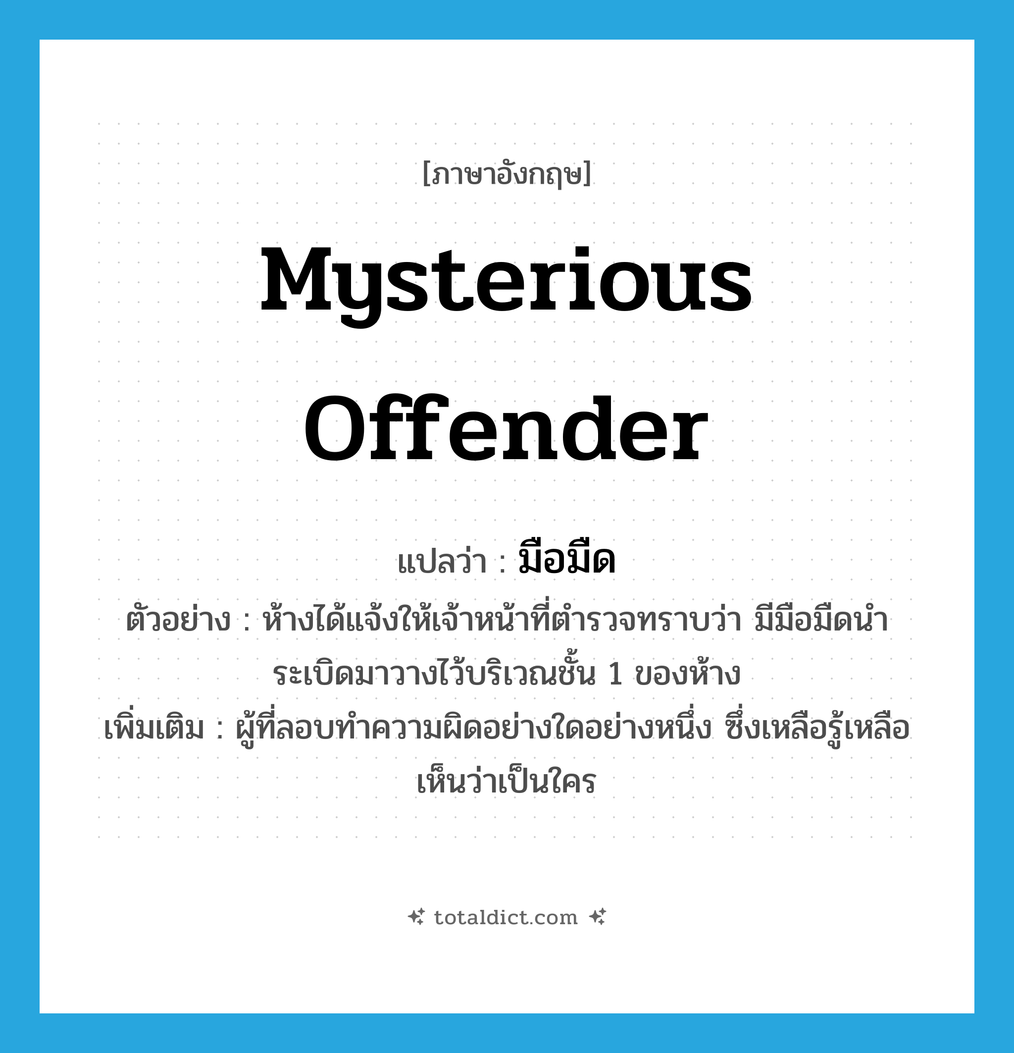 mysterious offender แปลว่า?, คำศัพท์ภาษาอังกฤษ mysterious offender แปลว่า มือมืด ประเภท N ตัวอย่าง ห้างได้แจ้งให้เจ้าหน้าที่ตำรวจทราบว่า มีมือมืดนำระเบิดมาวางไว้บริเวณชั้น 1 ของห้าง เพิ่มเติม ผู้ที่ลอบทำความผิดอย่างใดอย่างหนึ่ง ซึ่งเหลือรู้เหลือเห็นว่าเป็นใคร หมวด N