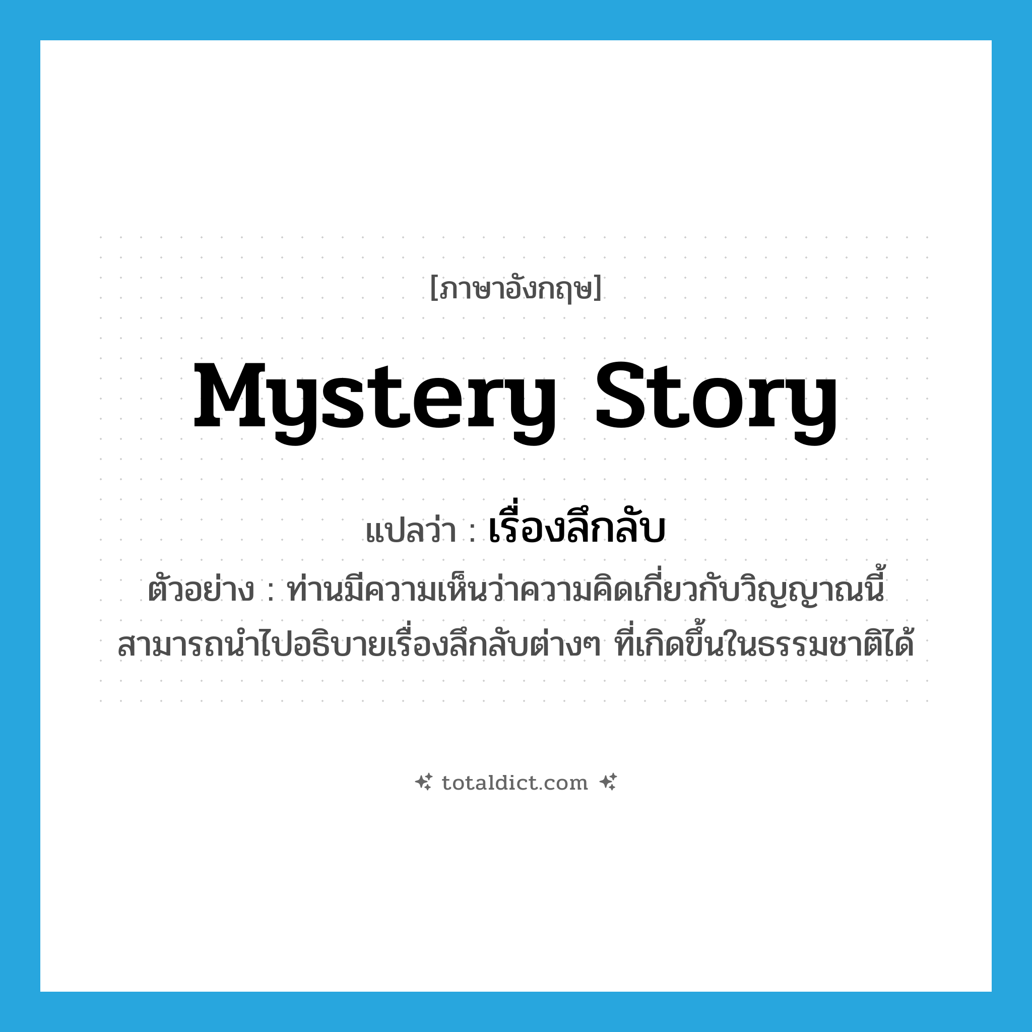 mystery story แปลว่า?, คำศัพท์ภาษาอังกฤษ mystery story แปลว่า เรื่องลึกลับ ประเภท N ตัวอย่าง ท่านมีความเห็นว่าความคิดเกี่ยวกับวิญญาณนี้ สามารถนำไปอธิบายเรื่องลึกลับต่างๆ ที่เกิดขึ้นในธรรมชาติได้ หมวด N