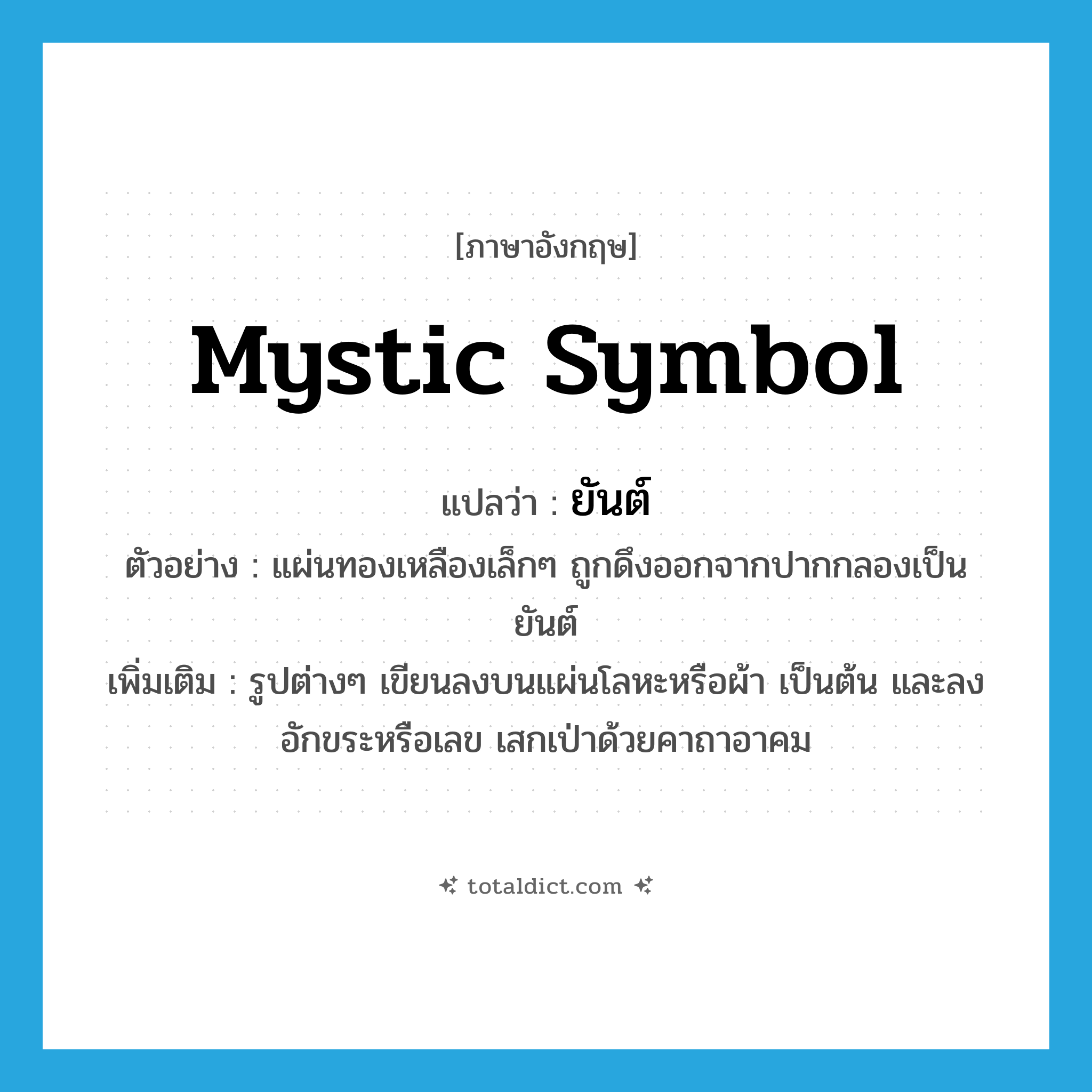 mystic symbol แปลว่า?, คำศัพท์ภาษาอังกฤษ mystic symbol แปลว่า ยันต์ ประเภท N ตัวอย่าง แผ่นทองเหลืองเล็กๆ ถูกดึงออกจากปากกลองเป็นยันต์ เพิ่มเติม รูปต่างๆ เขียนลงบนแผ่นโลหะหรือผ้า เป็นต้น และลงอักขระหรือเลข เสกเป่าด้วยคาถาอาคม หมวด N