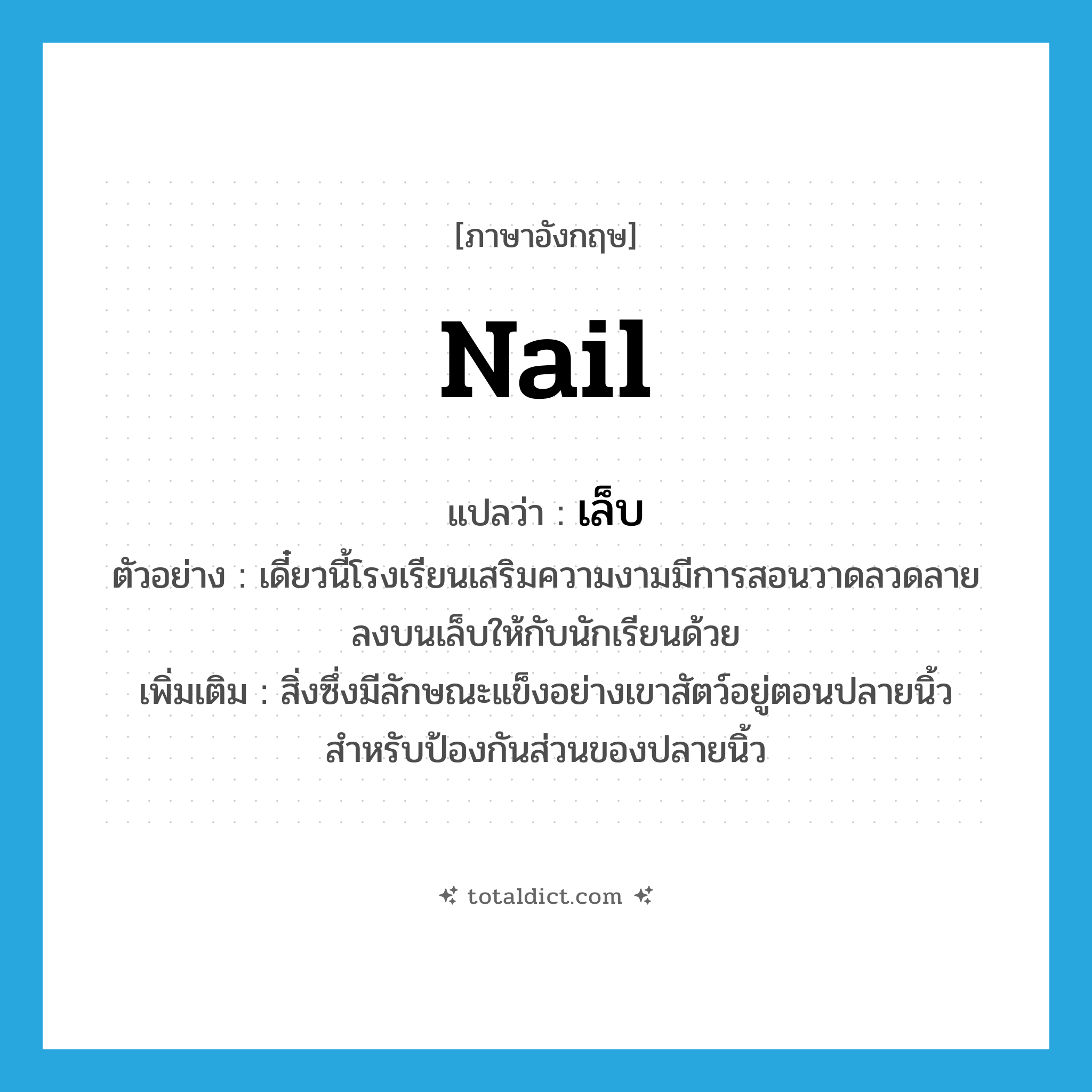 nail แปลว่า?, คำศัพท์ภาษาอังกฤษ nail แปลว่า เล็บ ประเภท N ตัวอย่าง เดี๋ยวนี้โรงเรียนเสริมความงามมีการสอนวาดลวดลายลงบนเล็บให้กับนักเรียนด้วย เพิ่มเติม สิ่งซึ่งมีลักษณะแข็งอย่างเขาสัตว์อยู่ตอนปลายนิ้วสำหรับป้องกันส่วนของปลายนิ้ว หมวด N