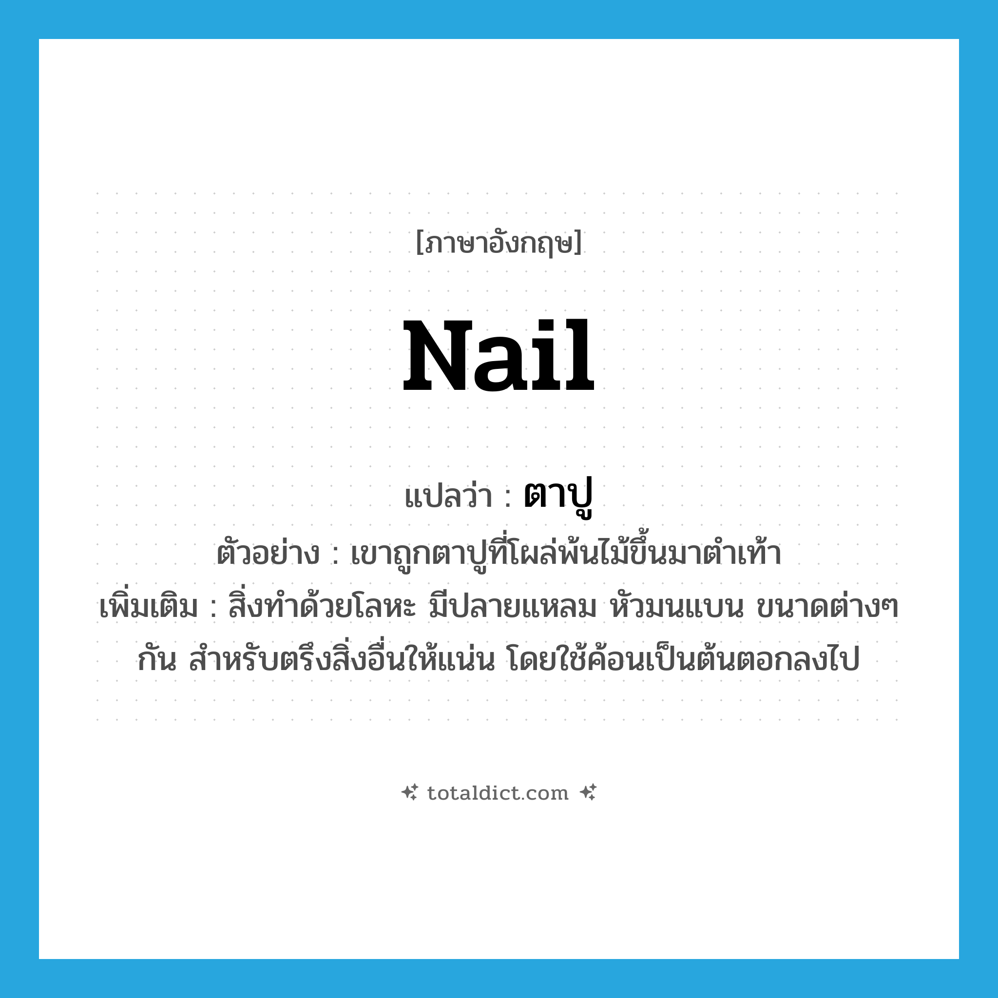 nail แปลว่า?, คำศัพท์ภาษาอังกฤษ nail แปลว่า ตาปู ประเภท N ตัวอย่าง เขาถูกตาปูที่โผล่พ้นไม้ขึ้นมาตำเท้า เพิ่มเติม สิ่งทำด้วยโลหะ มีปลายแหลม หัวมนแบน ขนาดต่างๆ กัน สำหรับตรึงสิ่งอื่นให้แน่น โดยใช้ค้อนเป็นต้นตอกลงไป หมวด N