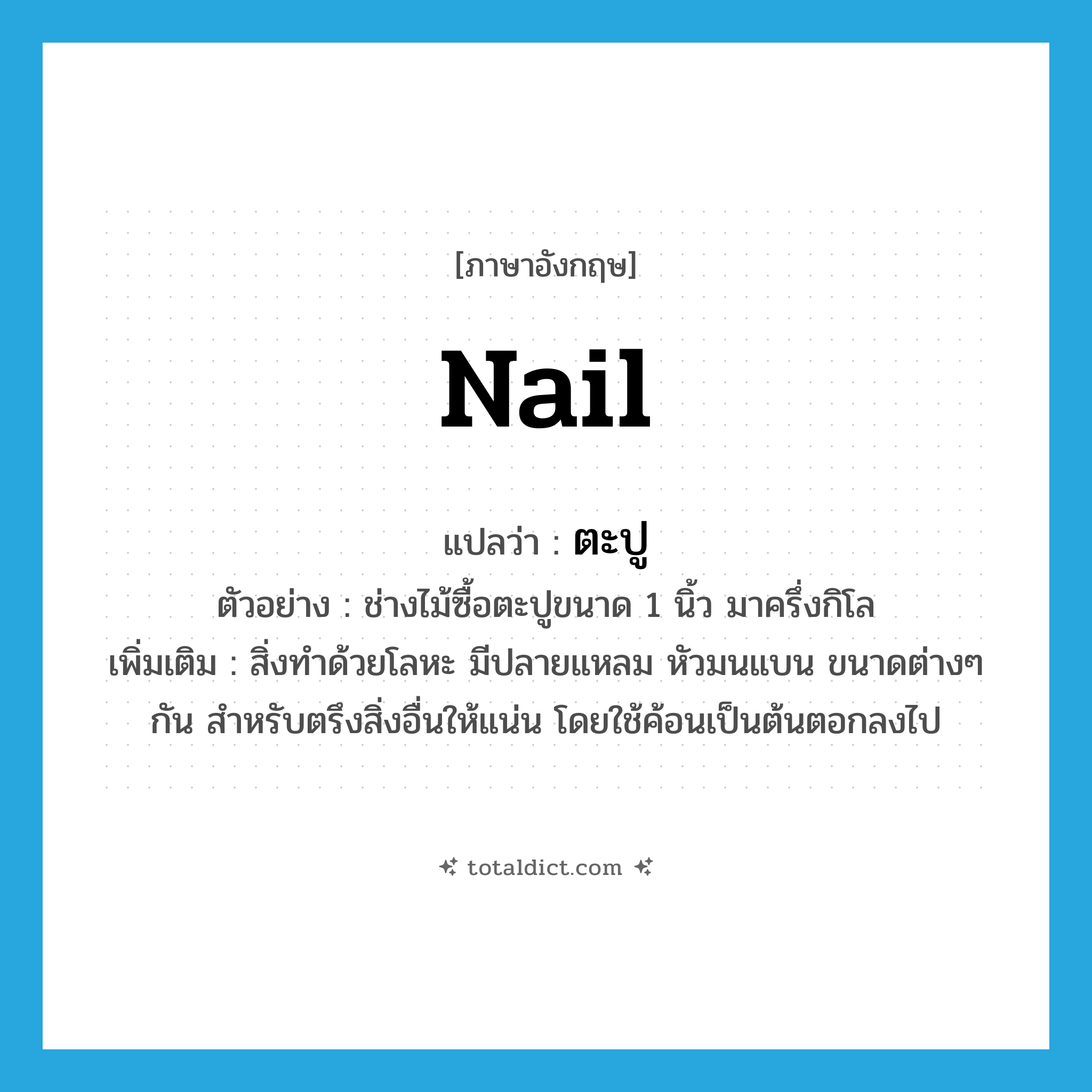 nail แปลว่า?, คำศัพท์ภาษาอังกฤษ nail แปลว่า ตะปู ประเภท N ตัวอย่าง ช่างไม้ซื้อตะปูขนาด 1 นิ้ว มาครึ่งกิโล เพิ่มเติม สิ่งทำด้วยโลหะ มีปลายแหลม หัวมนแบน ขนาดต่างๆ กัน สำหรับตรึงสิ่งอื่นให้แน่น โดยใช้ค้อนเป็นต้นตอกลงไป หมวด N