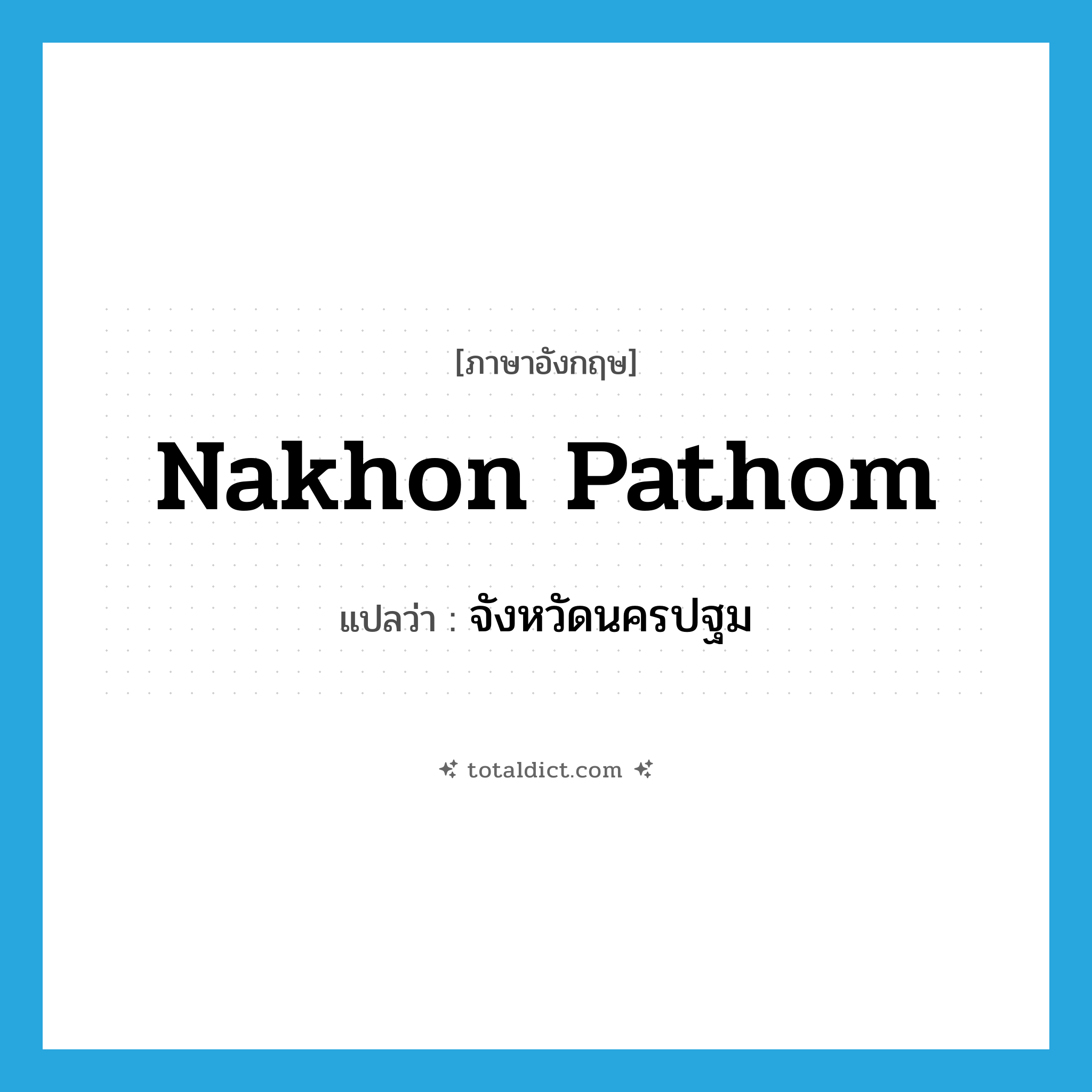 Nakhon Pathom แปลว่า?, คำศัพท์ภาษาอังกฤษ Nakhon Pathom แปลว่า จังหวัดนครปฐม ประเภท N หมวด N
