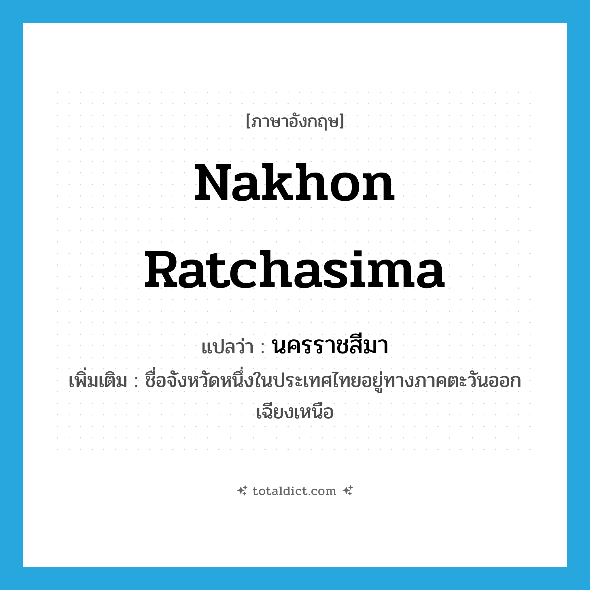 Nakhon Ratchasima แปลว่า?, คำศัพท์ภาษาอังกฤษ Nakhon Ratchasima แปลว่า นครราชสีมา ประเภท N เพิ่มเติม ชื่อจังหวัดหนึ่งในประเทศไทยอยู่ทางภาคตะวันออกเฉียงเหนือ หมวด N
