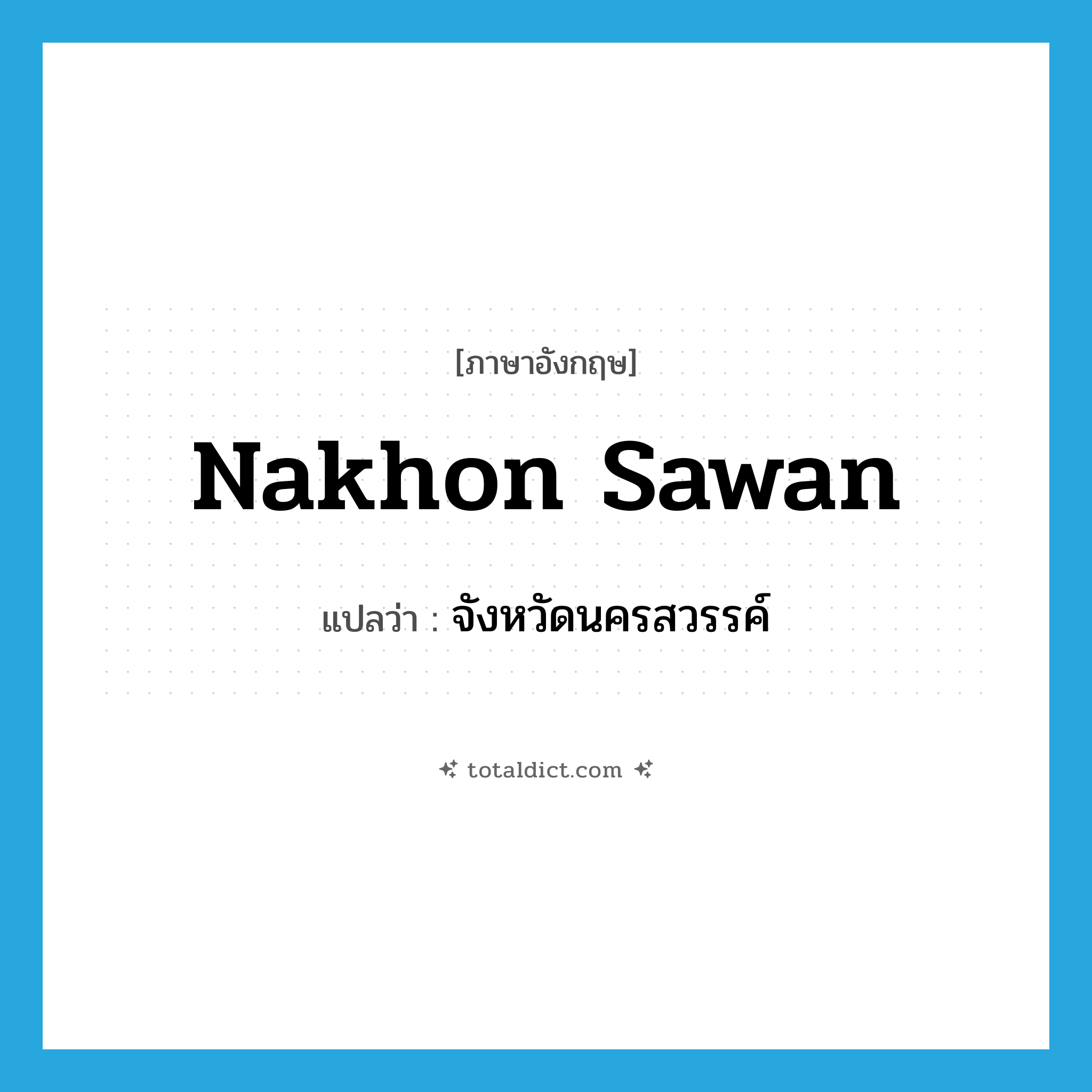 Nakhon Sawan แปลว่า?, คำศัพท์ภาษาอังกฤษ Nakhon Sawan แปลว่า จังหวัดนครสวรรค์ ประเภท N หมวด N