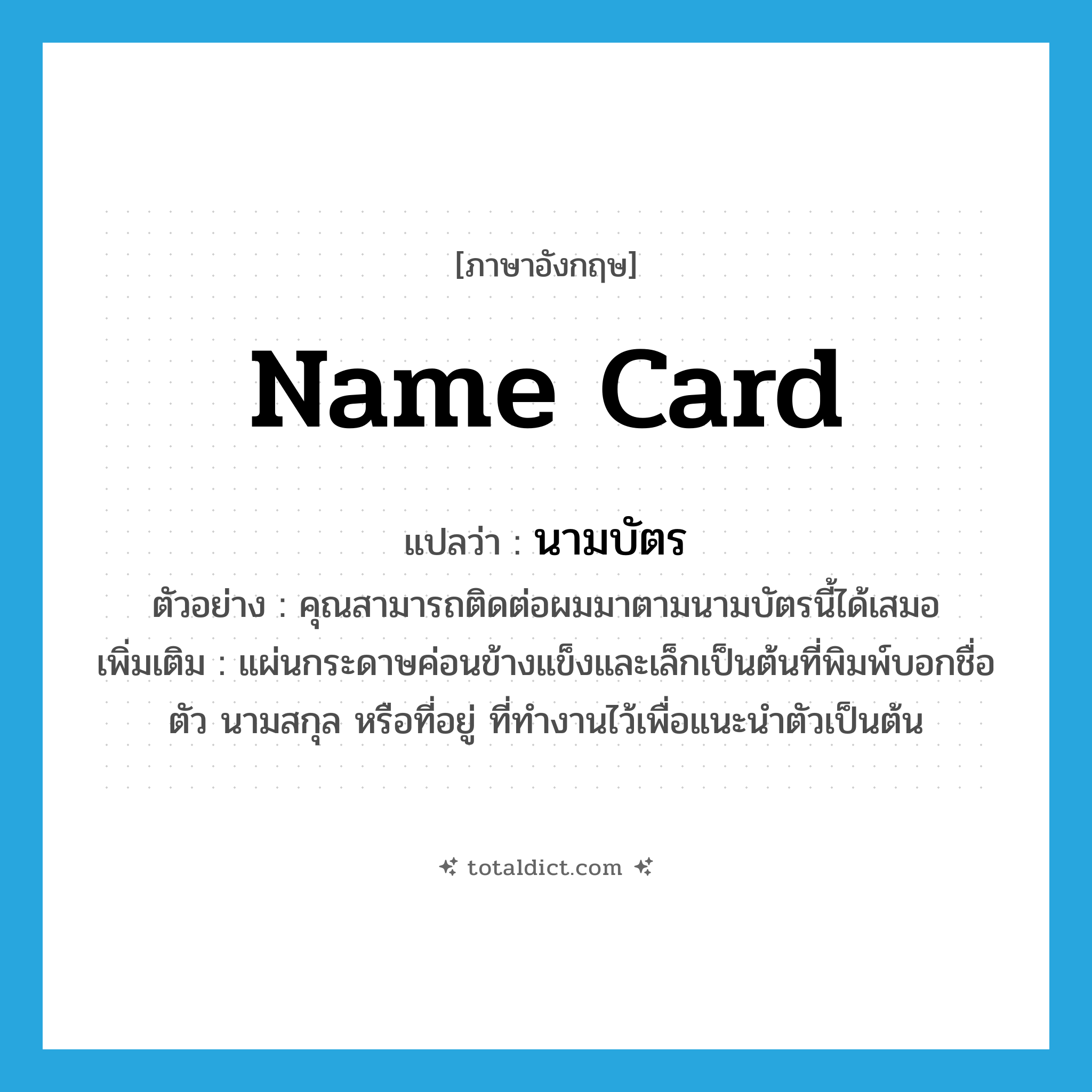 name card แปลว่า?, คำศัพท์ภาษาอังกฤษ name card แปลว่า นามบัตร ประเภท N ตัวอย่าง คุณสามารถติดต่อผมมาตามนามบัตรนี้ได้เสมอ เพิ่มเติม แผ่นกระดาษค่อนข้างแข็งและเล็กเป็นต้นที่พิมพ์บอกชื่อตัว นามสกุล หรือที่อยู่ ที่ทำงานไว้เพื่อแนะนำตัวเป็นต้น หมวด N
