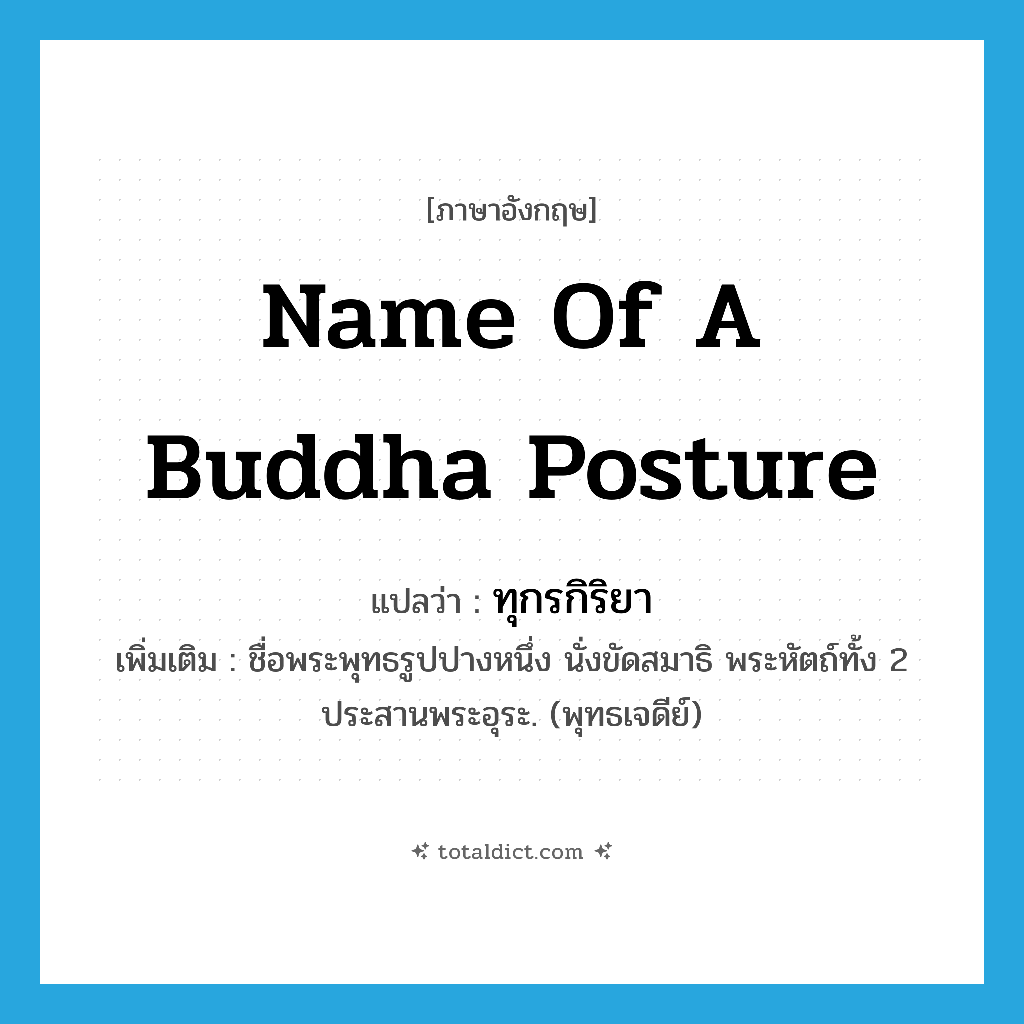 name of a Buddha posture แปลว่า?, คำศัพท์ภาษาอังกฤษ name of a Buddha posture แปลว่า ทุกรกิริยา ประเภท N เพิ่มเติม ชื่อพระพุทธรูปปางหนึ่ง นั่งขัดสมาธิ พระหัตถ์ทั้ง 2 ประสานพระอุระ. (พุทธเจดีย์) หมวด N