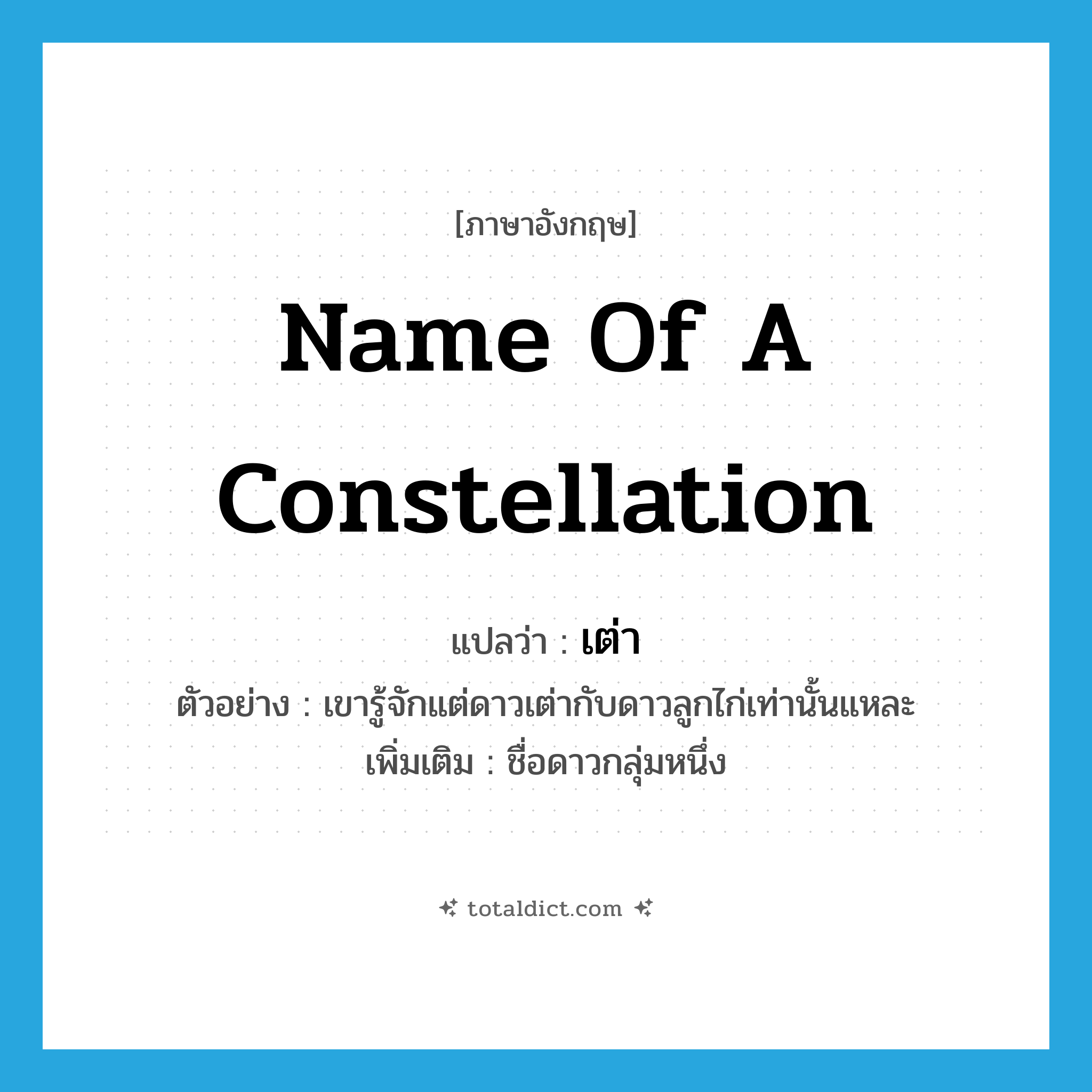 name of a constellation แปลว่า?, คำศัพท์ภาษาอังกฤษ name of a constellation แปลว่า เต่า ประเภท N ตัวอย่าง เขารู้จักแต่ดาวเต่ากับดาวลูกไก่เท่านั้นแหละ เพิ่มเติม ชื่อดาวกลุ่มหนึ่ง หมวด N