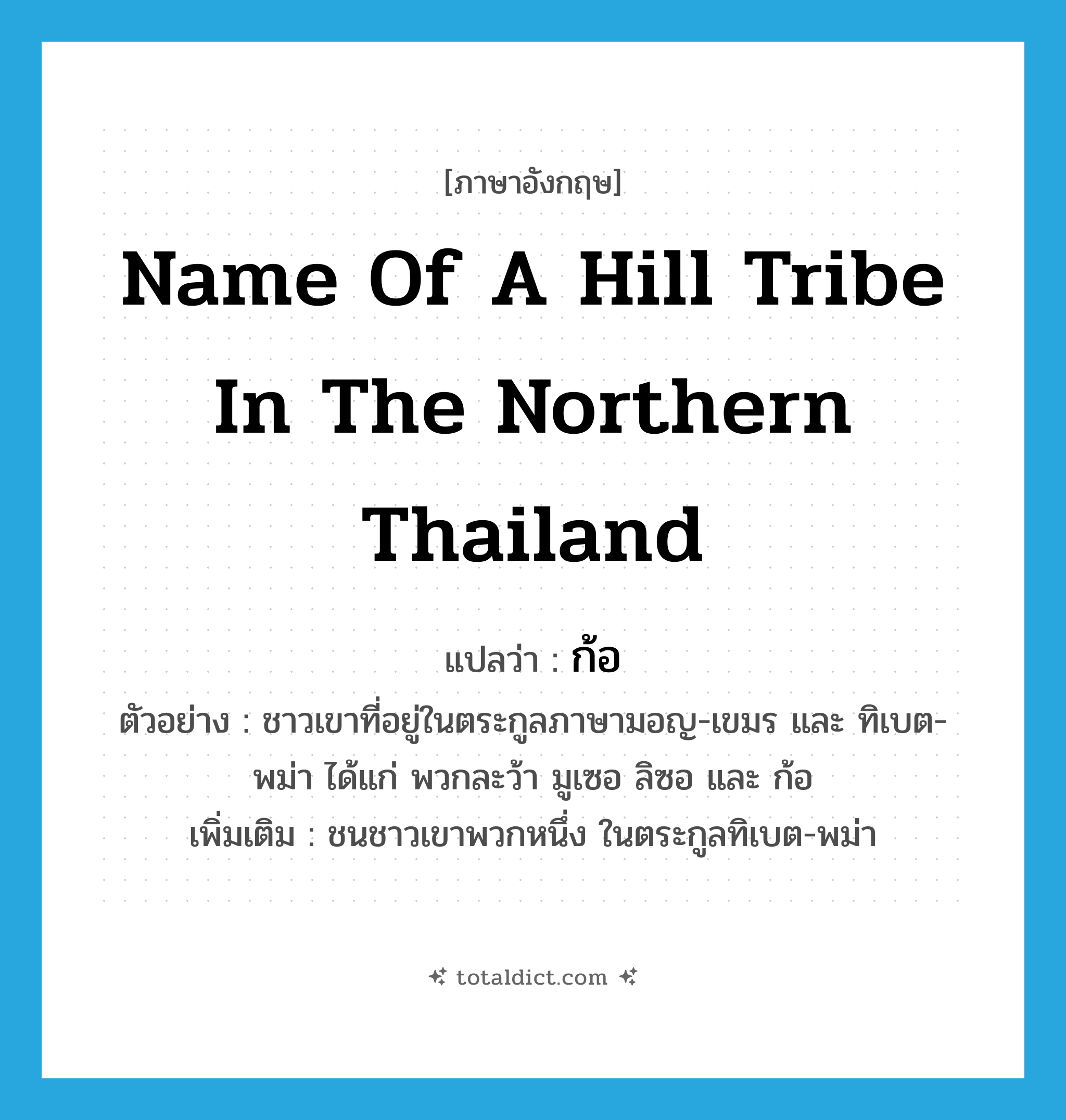 name of a hill tribe in the northern Thailand แปลว่า?, คำศัพท์ภาษาอังกฤษ name of a hill tribe in the northern Thailand แปลว่า ก้อ ประเภท N ตัวอย่าง ชาวเขาที่อยู่ในตระกูลภาษามอญ-เขมร และ ทิเบต-พม่า ได้แก่ พวกละว้า มูเซอ ลิซอ และ ก้อ เพิ่มเติม ชนชาวเขาพวกหนึ่ง ในตระกูลทิเบต-พม่า หมวด N