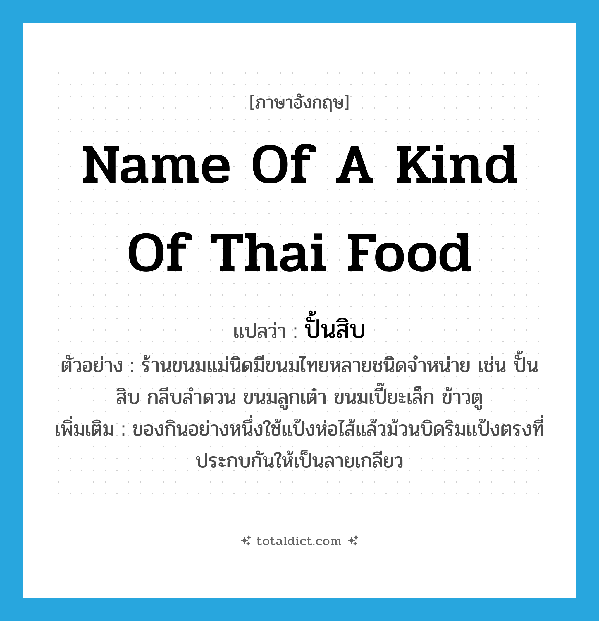 name of a kind of Thai food แปลว่า?, คำศัพท์ภาษาอังกฤษ name of a kind of Thai food แปลว่า ปั้นสิบ ประเภท N ตัวอย่าง ร้านขนมแม่นิดมีขนมไทยหลายชนิดจำหน่าย เช่น ปั้นสิบ กลีบลำดวน ขนมลูกเต๋า ขนมเปี๊ยะเล็ก ข้าวตู เพิ่มเติม ของกินอย่างหนึ่งใช้แป้งห่อไส้แล้วม้วนบิดริมแป้งตรงที่ประกบกันให้เป็นลายเกลียว หมวด N