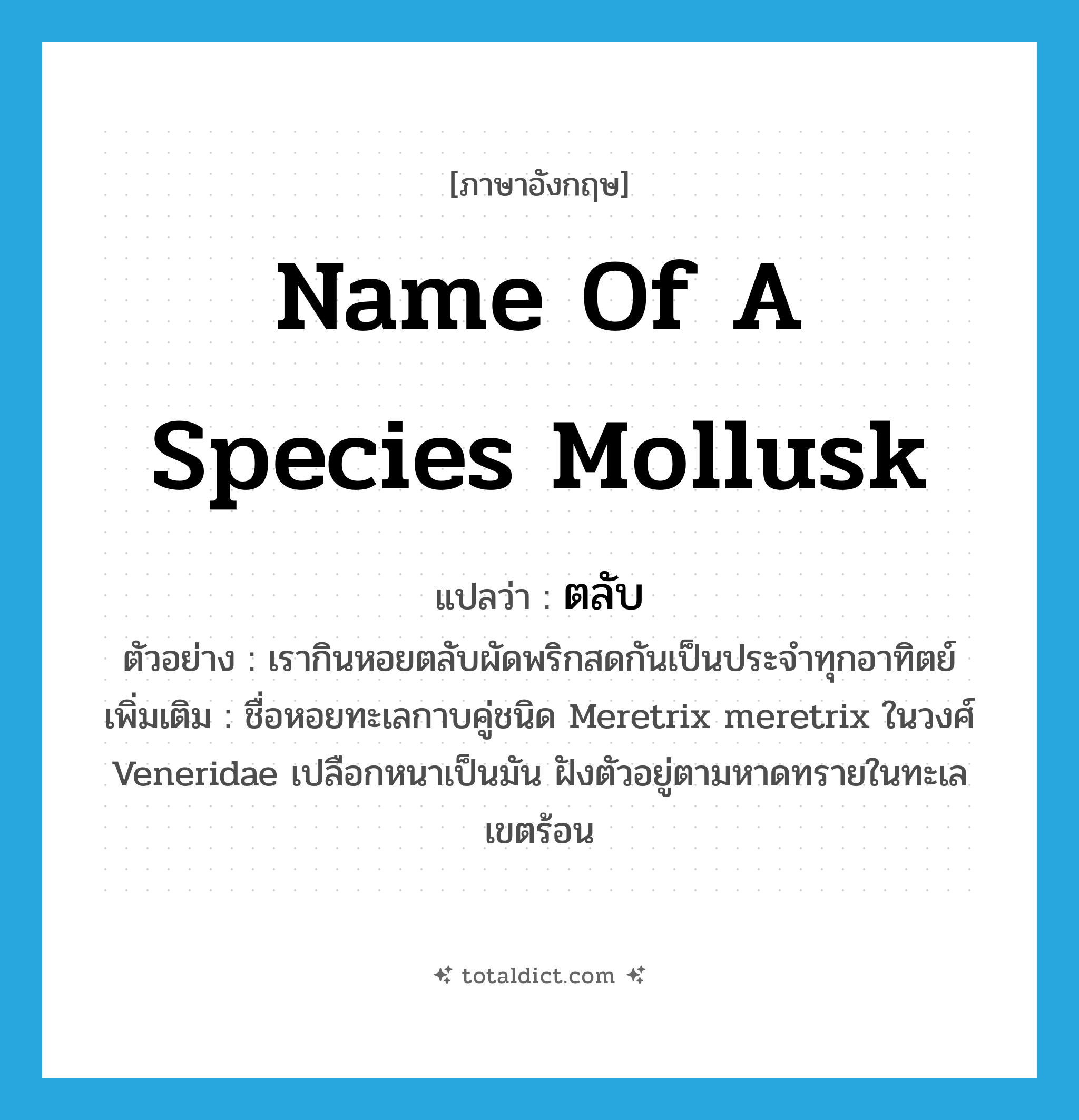 name of a species mollusk แปลว่า?, คำศัพท์ภาษาอังกฤษ name of a species mollusk แปลว่า ตลับ ประเภท N ตัวอย่าง เรากินหอยตลับผัดพริกสดกันเป็นประจำทุกอาทิตย์ เพิ่มเติม ชื่อหอยทะเลกาบคู่ชนิด Meretrix meretrix ในวงศ์ Veneridae เปลือกหนาเป็นมัน ฝังตัวอยู่ตามหาดทรายในทะเลเขตร้อน หมวด N