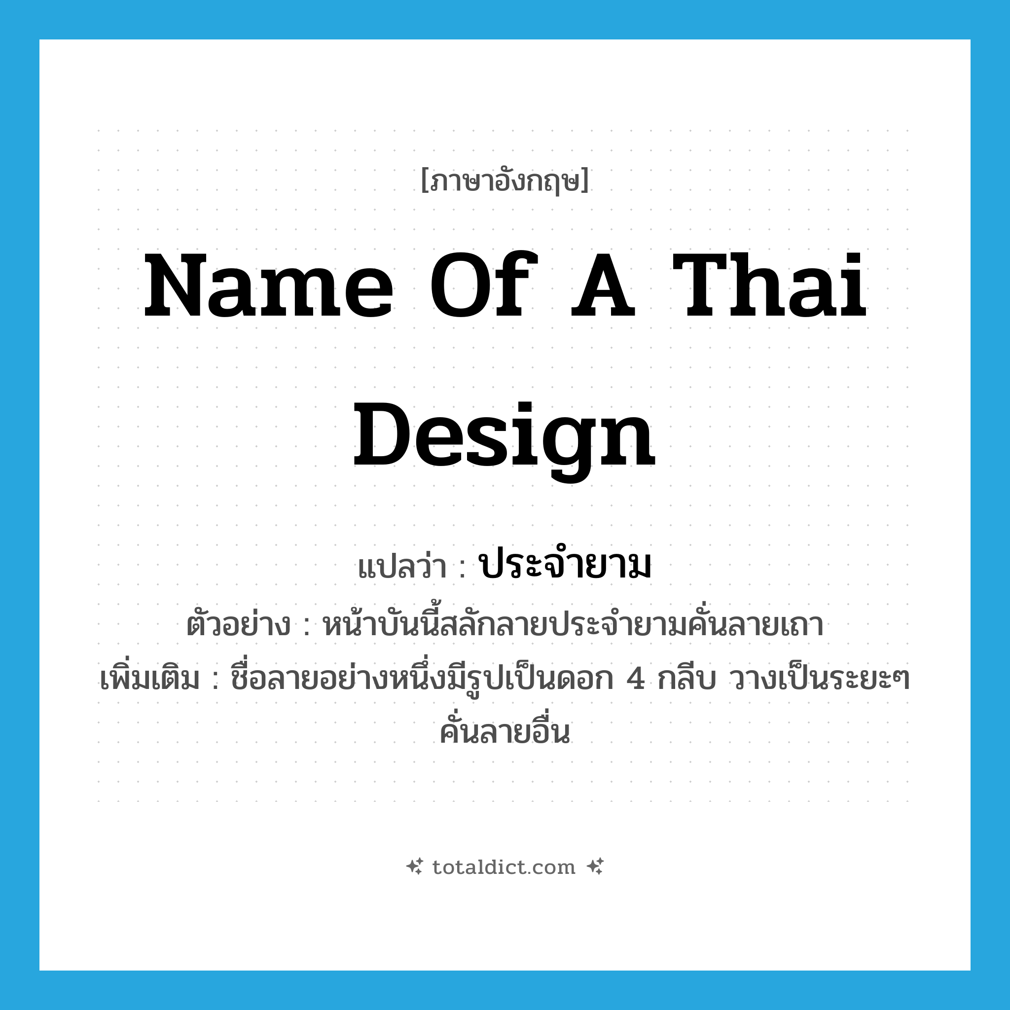 name of a Thai design แปลว่า?, คำศัพท์ภาษาอังกฤษ name of a Thai design แปลว่า ประจำยาม ประเภท N ตัวอย่าง หน้าบันนี้สลักลายประจำยามคั่นลายเถา เพิ่มเติม ชื่อลายอย่างหนึ่งมีรูปเป็นดอก 4 กลีบ วางเป็นระยะๆ คั่นลายอื่น หมวด N