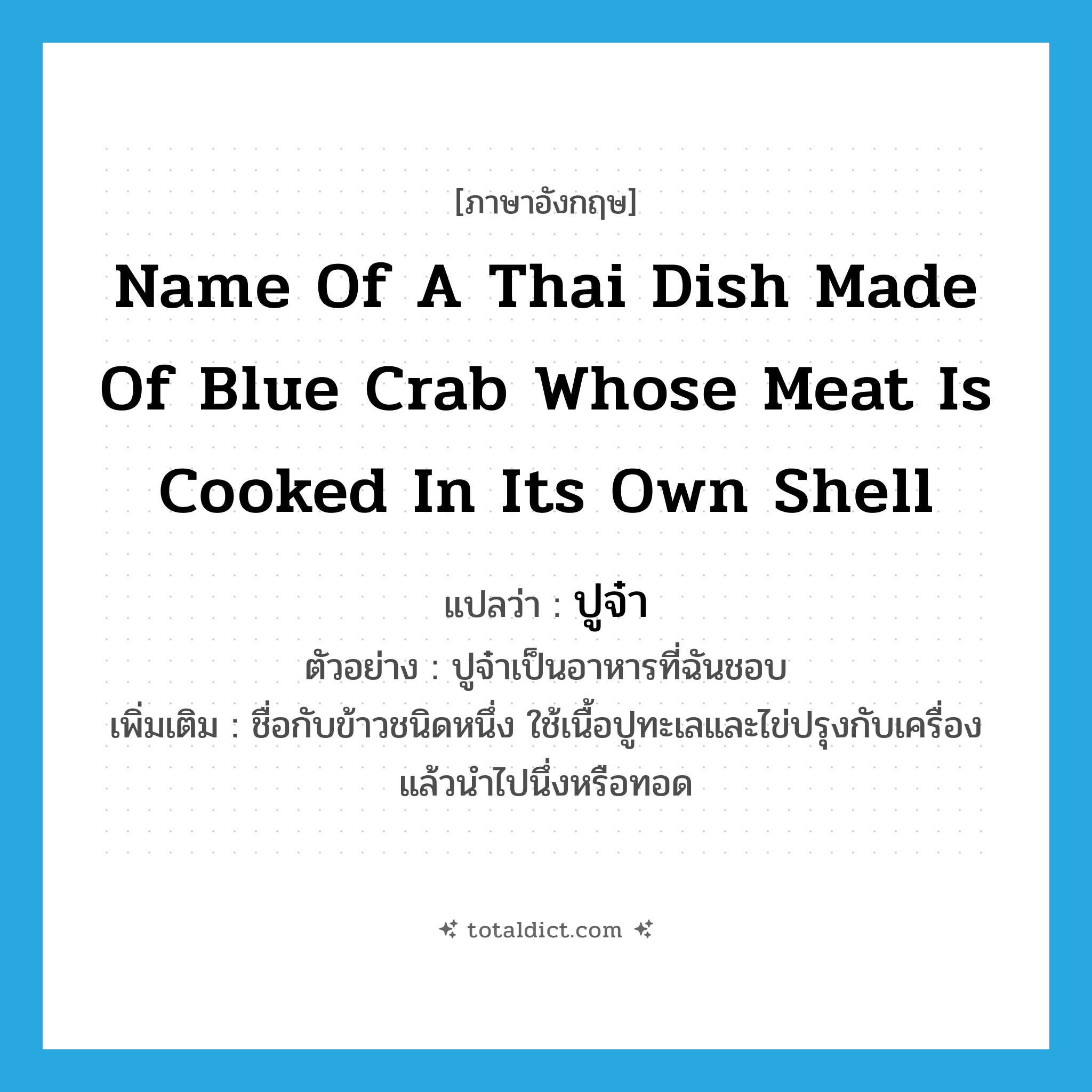name of a Thai dish made of blue crab whose meat is cooked in its own shell แปลว่า?, คำศัพท์ภาษาอังกฤษ name of a Thai dish made of blue crab whose meat is cooked in its own shell แปลว่า ปูจ๋า ประเภท N ตัวอย่าง ปูจ๋าเป็นอาหารที่ฉันชอบ เพิ่มเติม ชื่อกับข้าวชนิดหนึ่ง ใช้เนื้อปูทะเลและไข่ปรุงกับเครื่อง แล้วนำไปนึ่งหรือทอด หมวด N