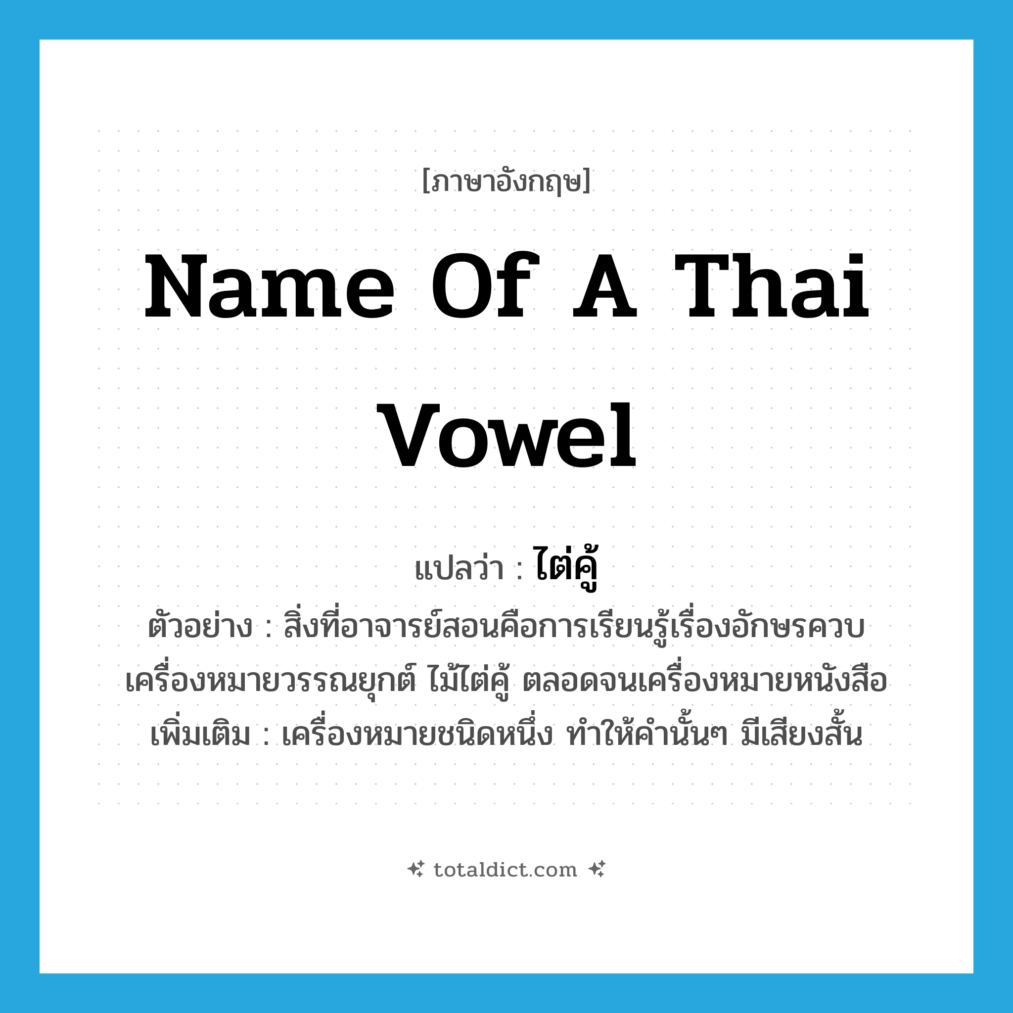 name of a Thai vowel แปลว่า?, คำศัพท์ภาษาอังกฤษ name of a Thai vowel แปลว่า ไต่คู้ ประเภท N ตัวอย่าง สิ่งที่อาจารย์สอนคือการเรียนรู้เรื่องอักษรควบ เครื่องหมายวรรณยุกต์ ไม้ไต่คู้ ตลอดจนเครื่องหมายหนังสือ เพิ่มเติม เครื่องหมายชนิดหนึ่ง ทำให้คำนั้นๆ มีเสียงสั้น หมวด N