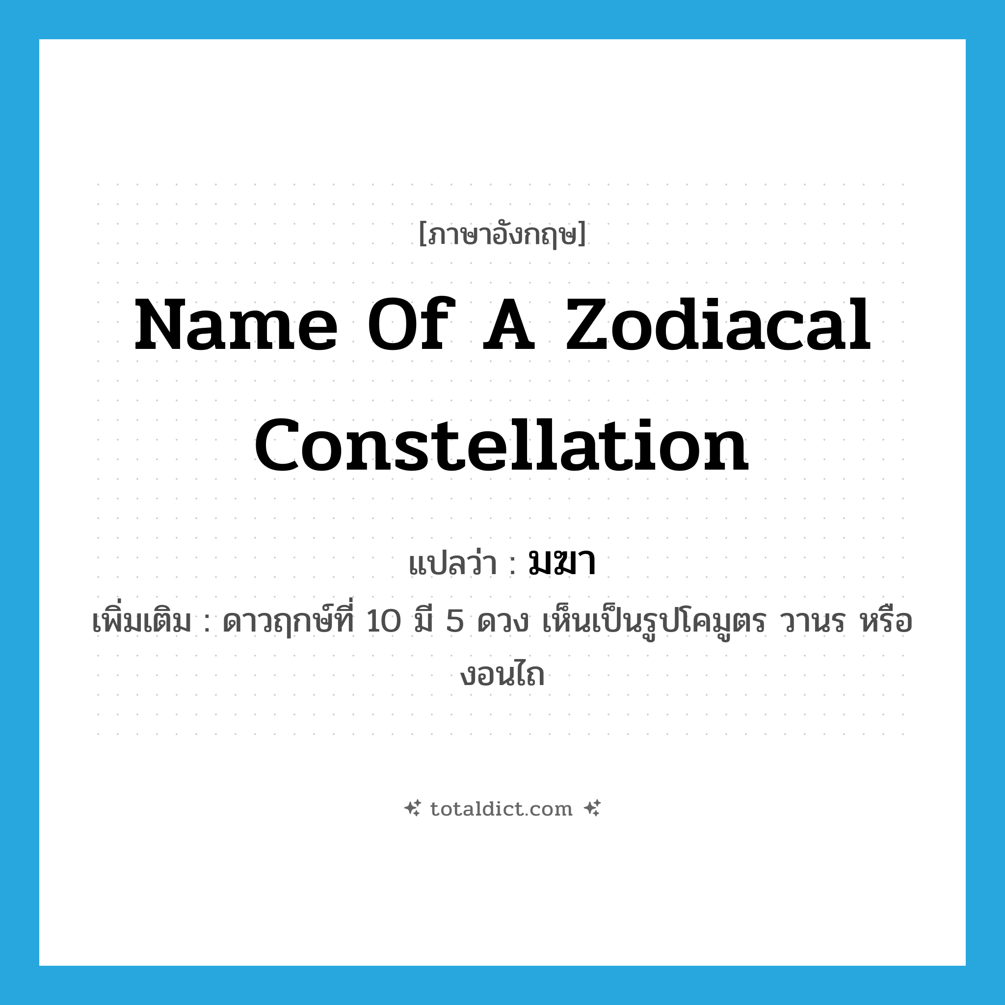 name of a zodiacal constellation แปลว่า?, คำศัพท์ภาษาอังกฤษ name of a zodiacal constellation แปลว่า มฆา ประเภท N เพิ่มเติม ดาวฤกษ์ที่ 10 มี 5 ดวง เห็นเป็นรูปโคมูตร วานร หรืองอนไถ หมวด N