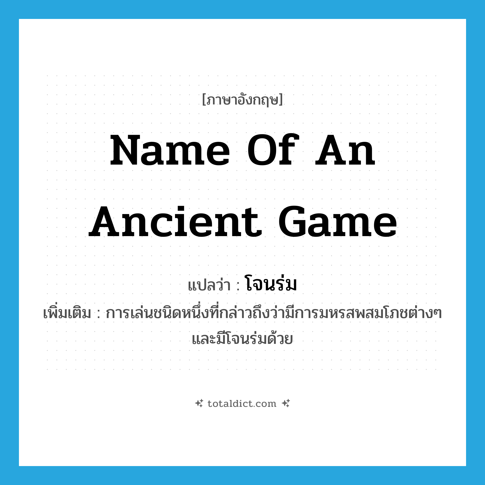 name of an ancient game แปลว่า?, คำศัพท์ภาษาอังกฤษ name of an ancient game แปลว่า โจนร่ม ประเภท N เพิ่มเติม การเล่นชนิดหนึ่งที่กล่าวถึงว่ามีการมหรสพสมโภชต่างๆ และมีโจนร่มด้วย หมวด N