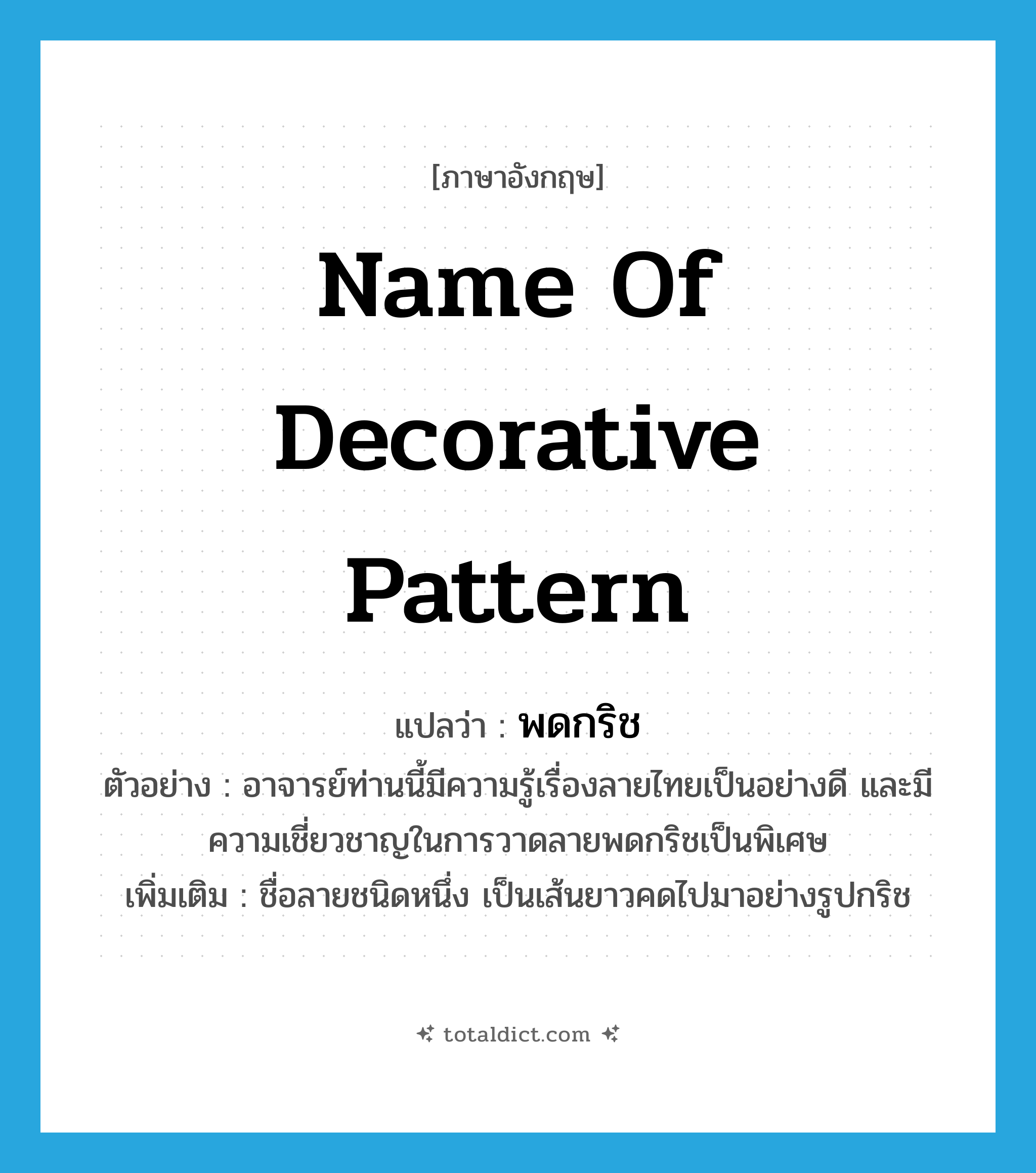 name of decorative pattern แปลว่า?, คำศัพท์ภาษาอังกฤษ name of decorative pattern แปลว่า พดกริช ประเภท N ตัวอย่าง อาจารย์ท่านนี้มีความรู้เรื่องลายไทยเป็นอย่างดี และมีความเชี่ยวชาญในการวาดลายพดกริชเป็นพิเศษ เพิ่มเติม ชื่อลายชนิดหนึ่ง เป็นเส้นยาวคดไปมาอย่างรูปกริช หมวด N