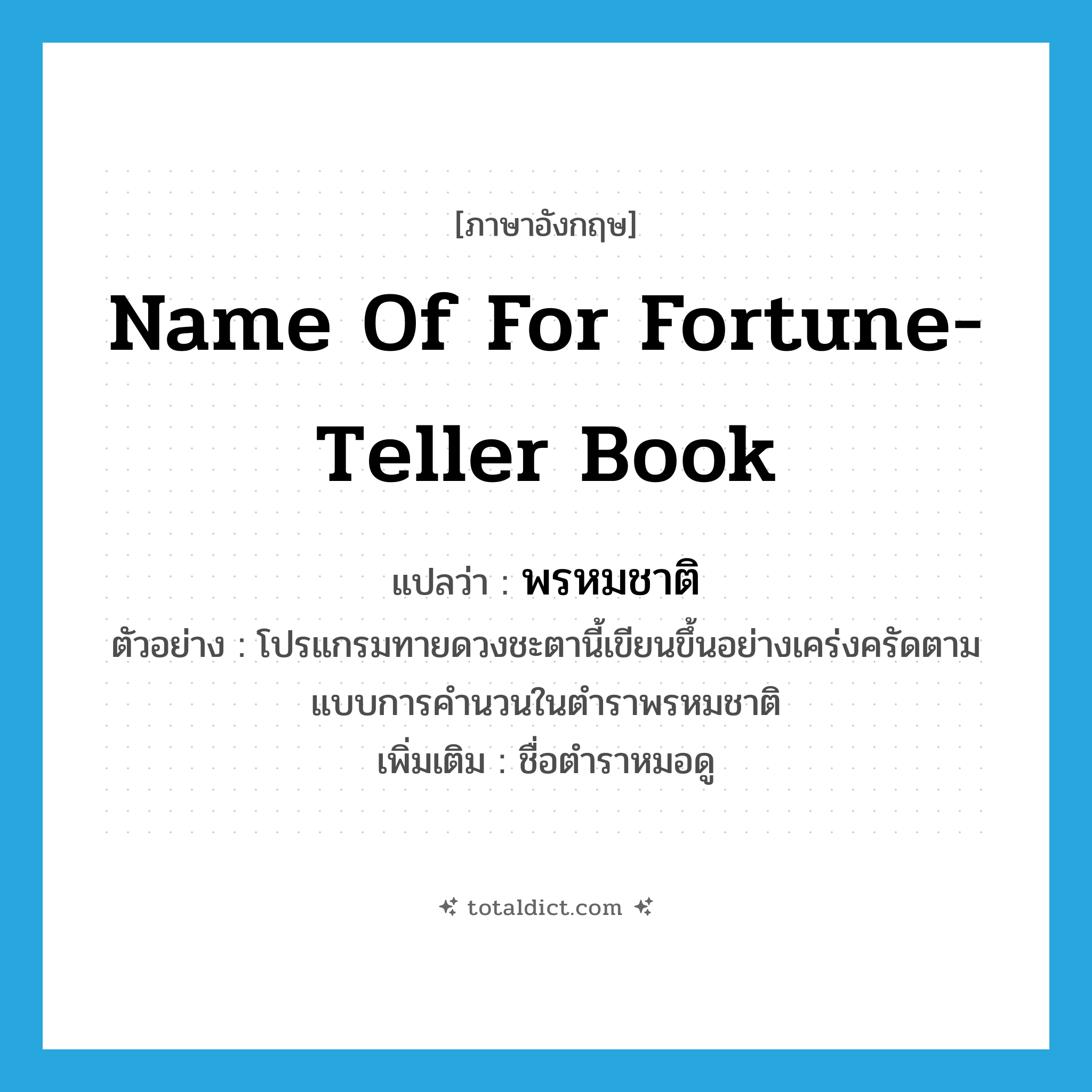 name of for fortune-teller book แปลว่า?, คำศัพท์ภาษาอังกฤษ name of for fortune-teller book แปลว่า พรหมชาติ ประเภท N ตัวอย่าง โปรแกรมทายดวงชะตานี้เขียนขึ้นอย่างเคร่งครัดตามแบบการคำนวนในตำราพรหมชาติ เพิ่มเติม ชื่อตำราหมอดู หมวด N