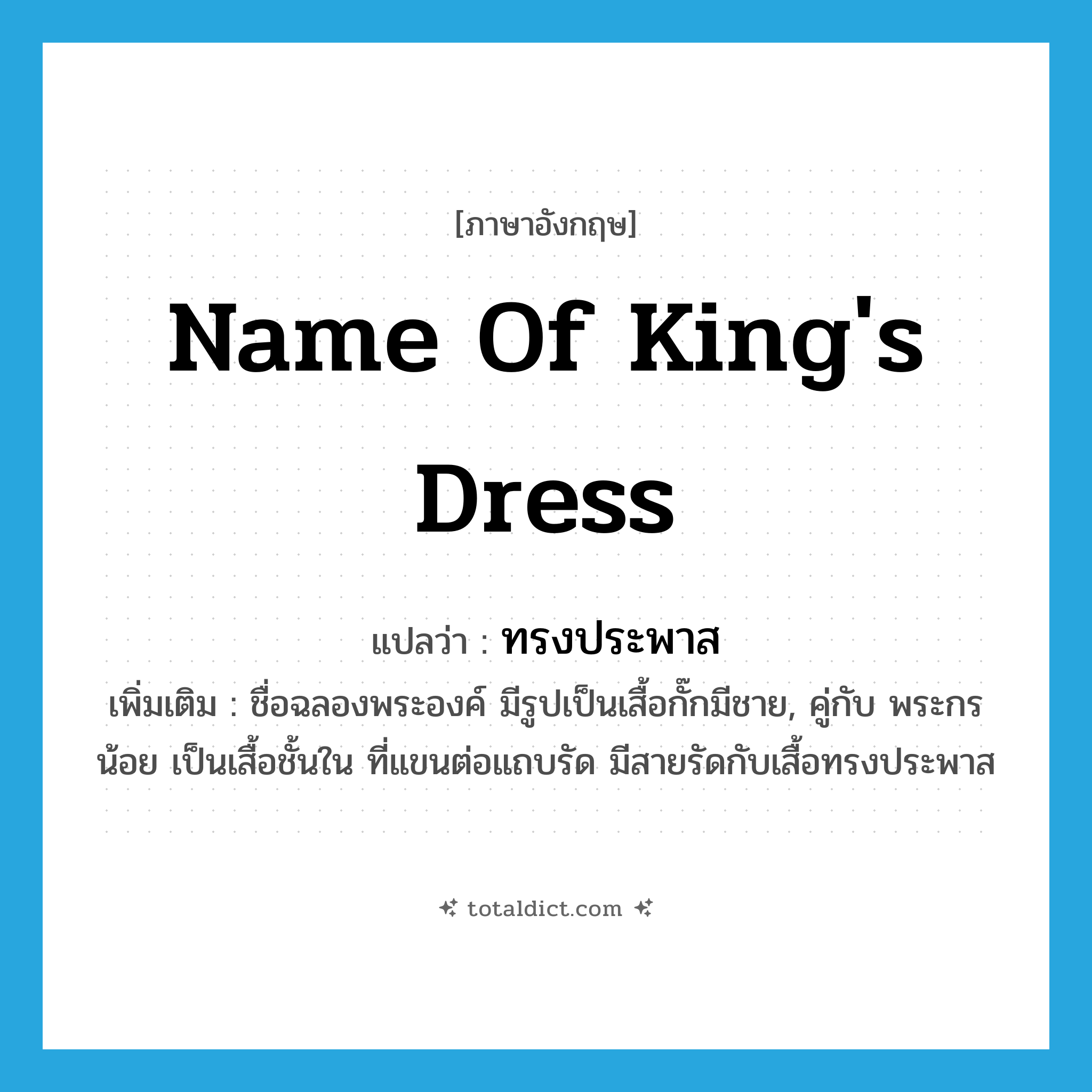 ทรงประพาส ภาษาอังกฤษ?, คำศัพท์ภาษาอังกฤษ ทรงประพาส แปลว่า name of king&#39;s dress ประเภท N เพิ่มเติม ชื่อฉลองพระองค์ มีรูปเป็นเสื้อกั๊กมีชาย, คู่กับ พระกรน้อย เป็นเสื้อชั้นใน ที่แขนต่อแถบรัด มีสายรัดกับเสื้อทรงประพาส หมวด N