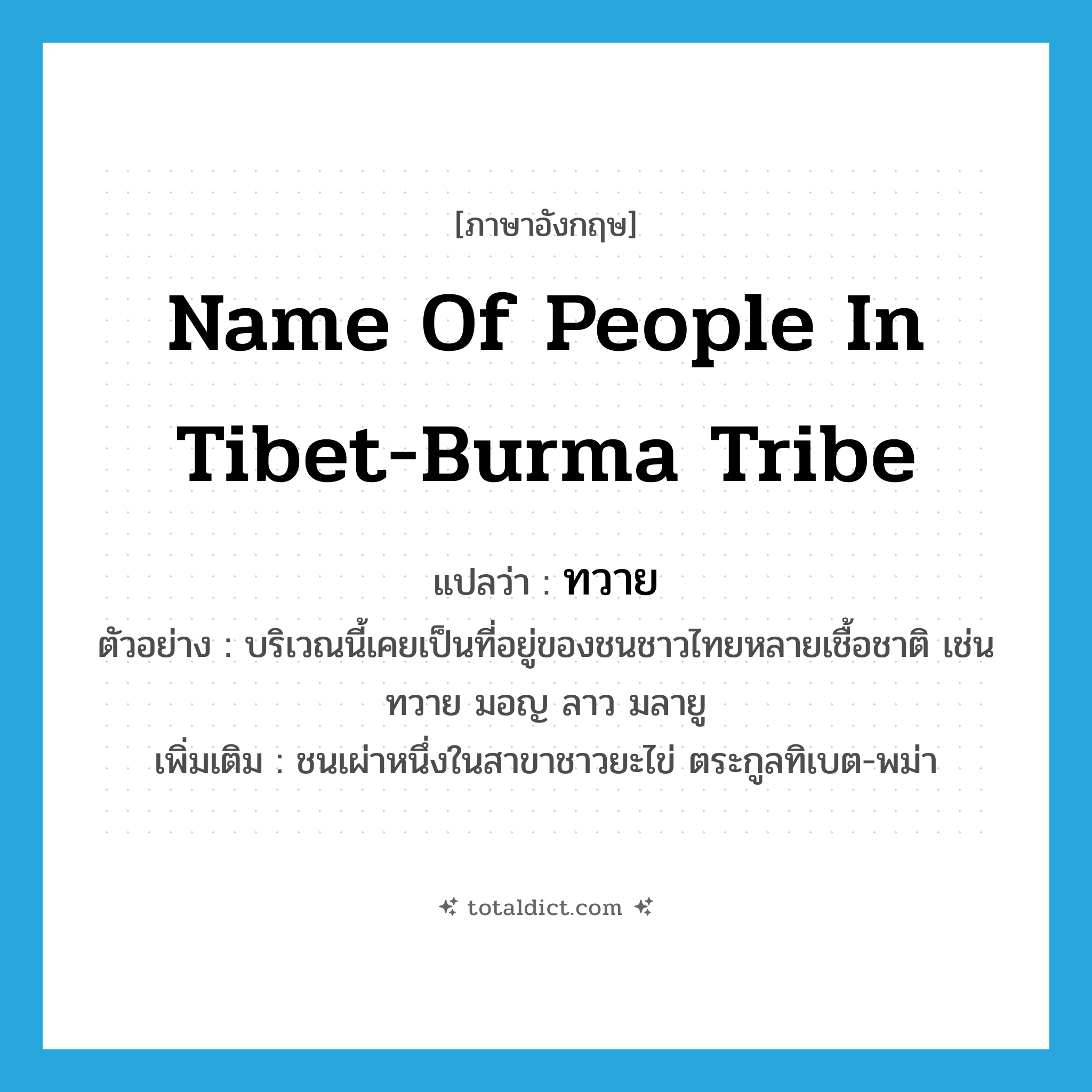 ทวาย ภาษาอังกฤษ?, คำศัพท์ภาษาอังกฤษ ทวาย แปลว่า name of people in Tibet-Burma tribe ประเภท N ตัวอย่าง บริเวณนี้เคยเป็นที่อยู่ของชนชาวไทยหลายเชื้อชาติ เช่น ทวาย มอญ ลาว มลายู เพิ่มเติม ชนเผ่าหนึ่งในสาขาชาวยะไข่ ตระกูลทิเบต-พม่า หมวด N
