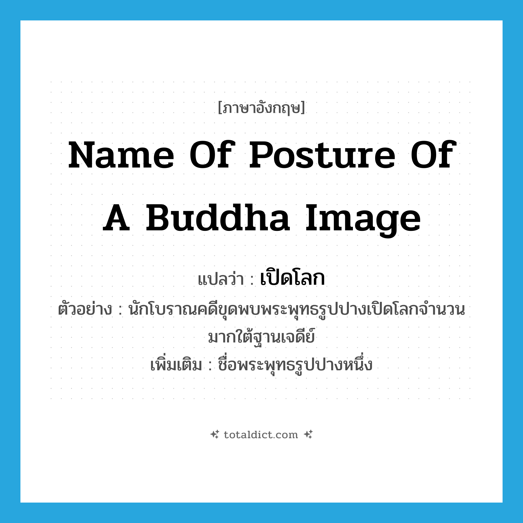 name of posture of a Buddha image แปลว่า?, คำศัพท์ภาษาอังกฤษ name of posture of a Buddha image แปลว่า เปิดโลก ประเภท N ตัวอย่าง นักโบราณคดีขุดพบพระพุทธรูปปางเปิดโลกจำนวนมากใต้ฐานเจดีย์ เพิ่มเติม ชื่อพระพุทธรูปปางหนึ่ง หมวด N