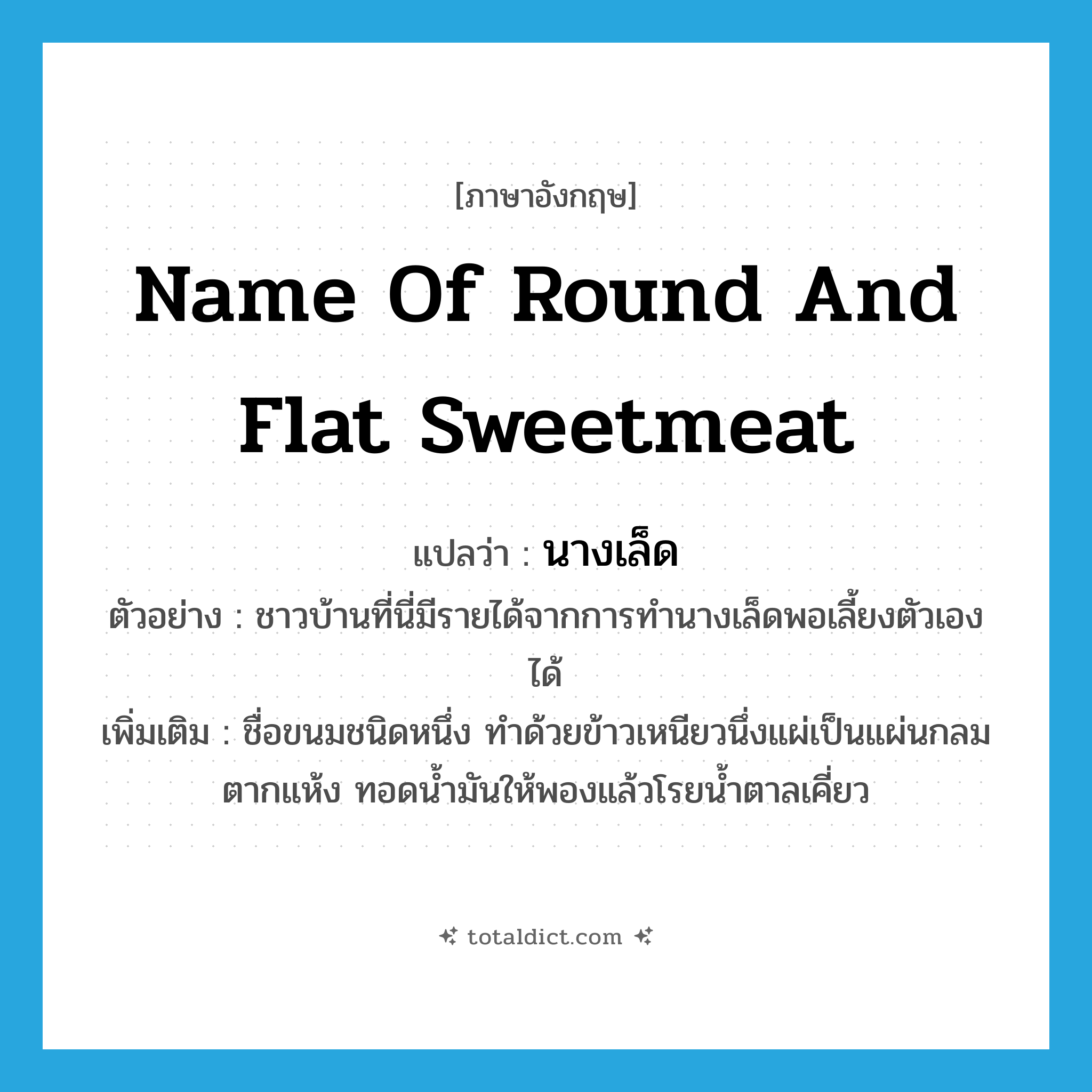 name of round and flat sweetmeat แปลว่า?, คำศัพท์ภาษาอังกฤษ name of round and flat sweetmeat แปลว่า นางเล็ด ประเภท N ตัวอย่าง ชาวบ้านที่นี่มีรายได้จากการทำนางเล็ดพอเลี้ยงตัวเองได้ เพิ่มเติม ชื่อขนมชนิดหนึ่ง ทำด้วยข้าวเหนียวนึ่งแผ่เป็นแผ่นกลม ตากแห้ง ทอดน้ำมันให้พองแล้วโรยน้ำตาลเคี่ยว หมวด N