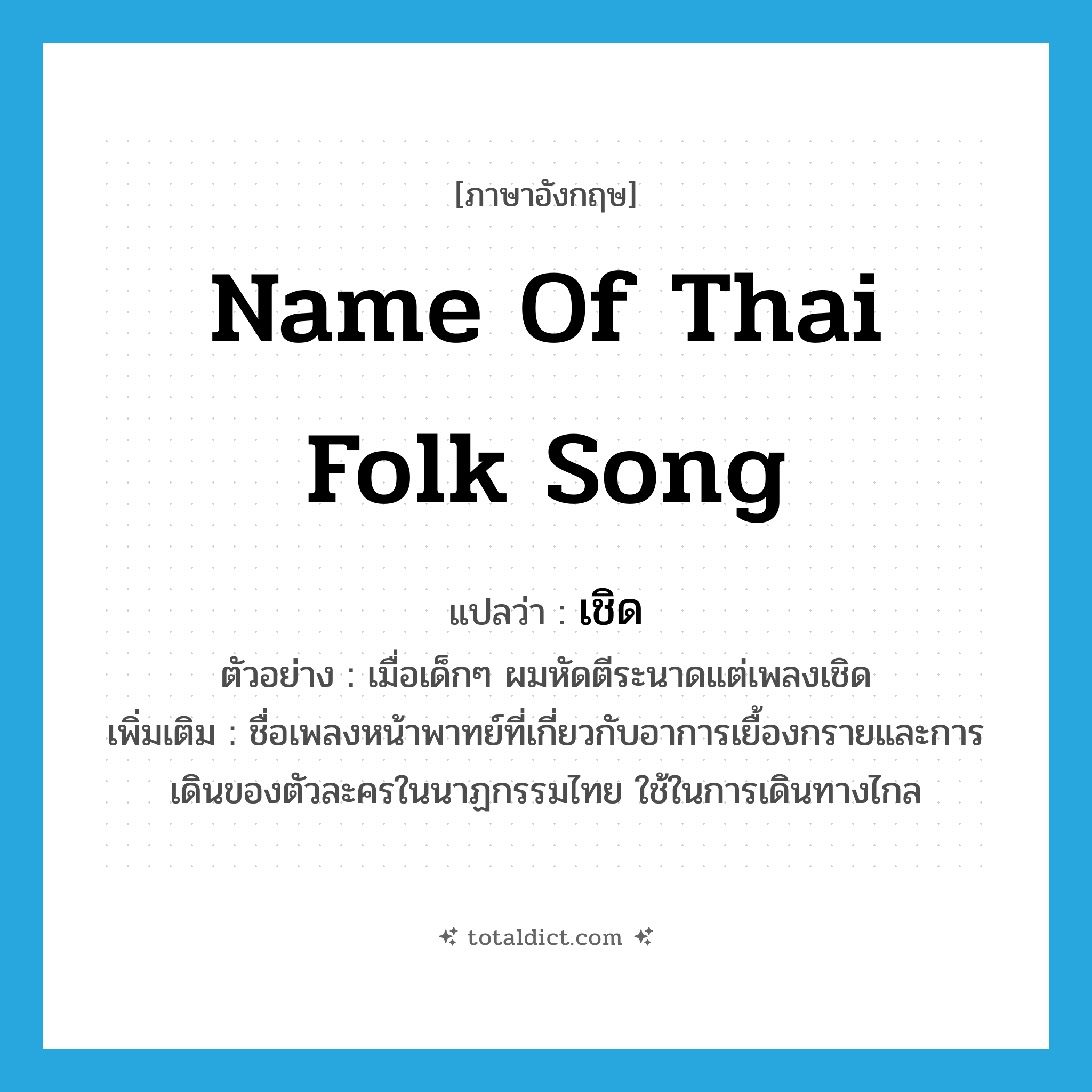 เชิด ภาษาอังกฤษ?, คำศัพท์ภาษาอังกฤษ เชิด แปลว่า name of Thai folk song ประเภท N ตัวอย่าง เมื่อเด็กๆ ผมหัดตีระนาดแต่เพลงเชิด เพิ่มเติม ชื่อเพลงหน้าพาทย์ที่เกี่ยวกับอาการเยื้องกรายและการเดินของตัวละครในนาฏกรรมไทย ใช้ในการเดินทางไกล หมวด N