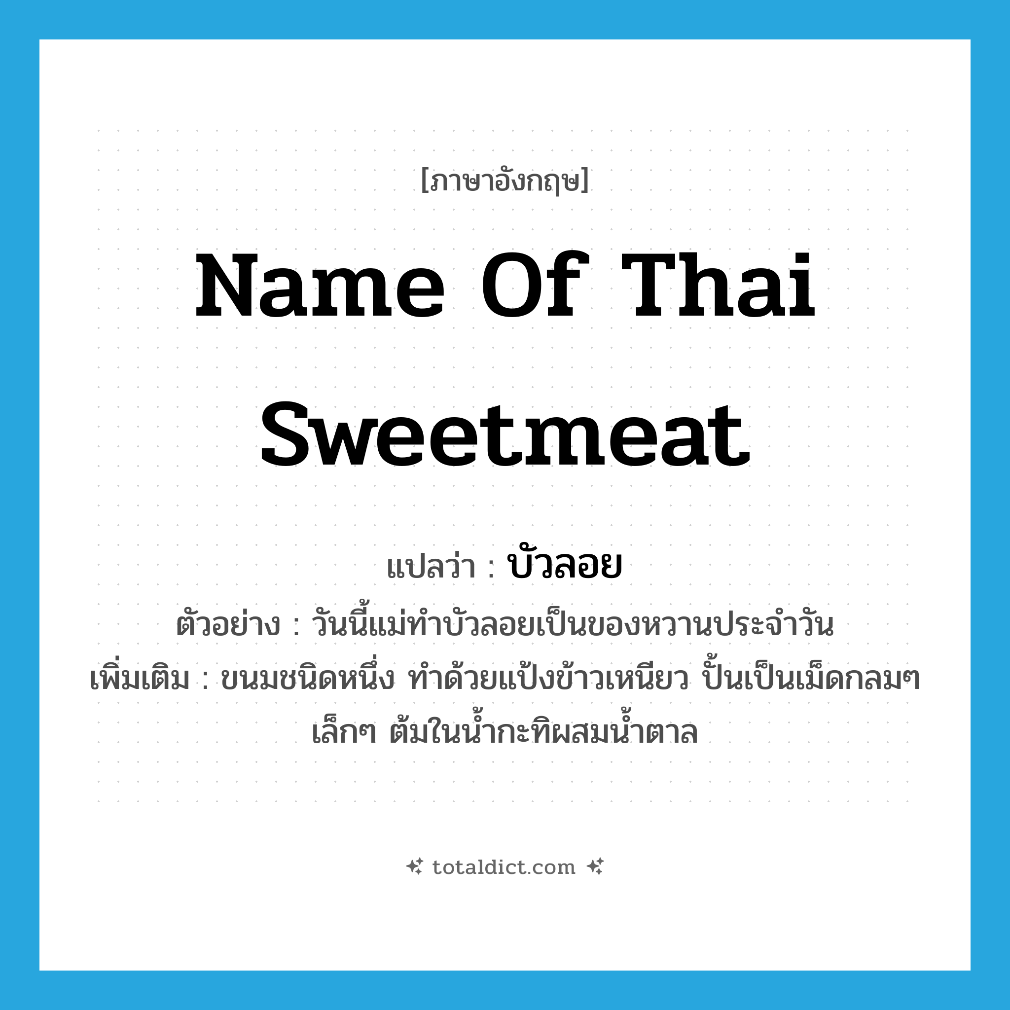 name of Thai sweetmeat แปลว่า?, คำศัพท์ภาษาอังกฤษ name of Thai sweetmeat แปลว่า บัวลอย ประเภท N ตัวอย่าง วันนี้แม่ทำบัวลอยเป็นของหวานประจำวัน เพิ่มเติม ขนมชนิดหนึ่ง ทำด้วยแป้งข้าวเหนียว ปั้นเป็นเม็ดกลมๆ เล็กๆ ต้มในน้ำกะทิผสมน้ำตาล หมวด N